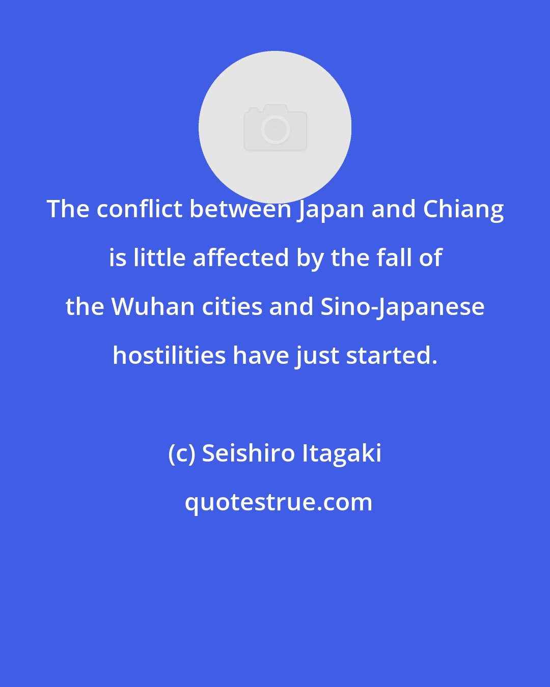 Seishiro Itagaki: The conflict between Japan and Chiang is little affected by the fall of the Wuhan cities and Sino-Japanese hostilities have just started.