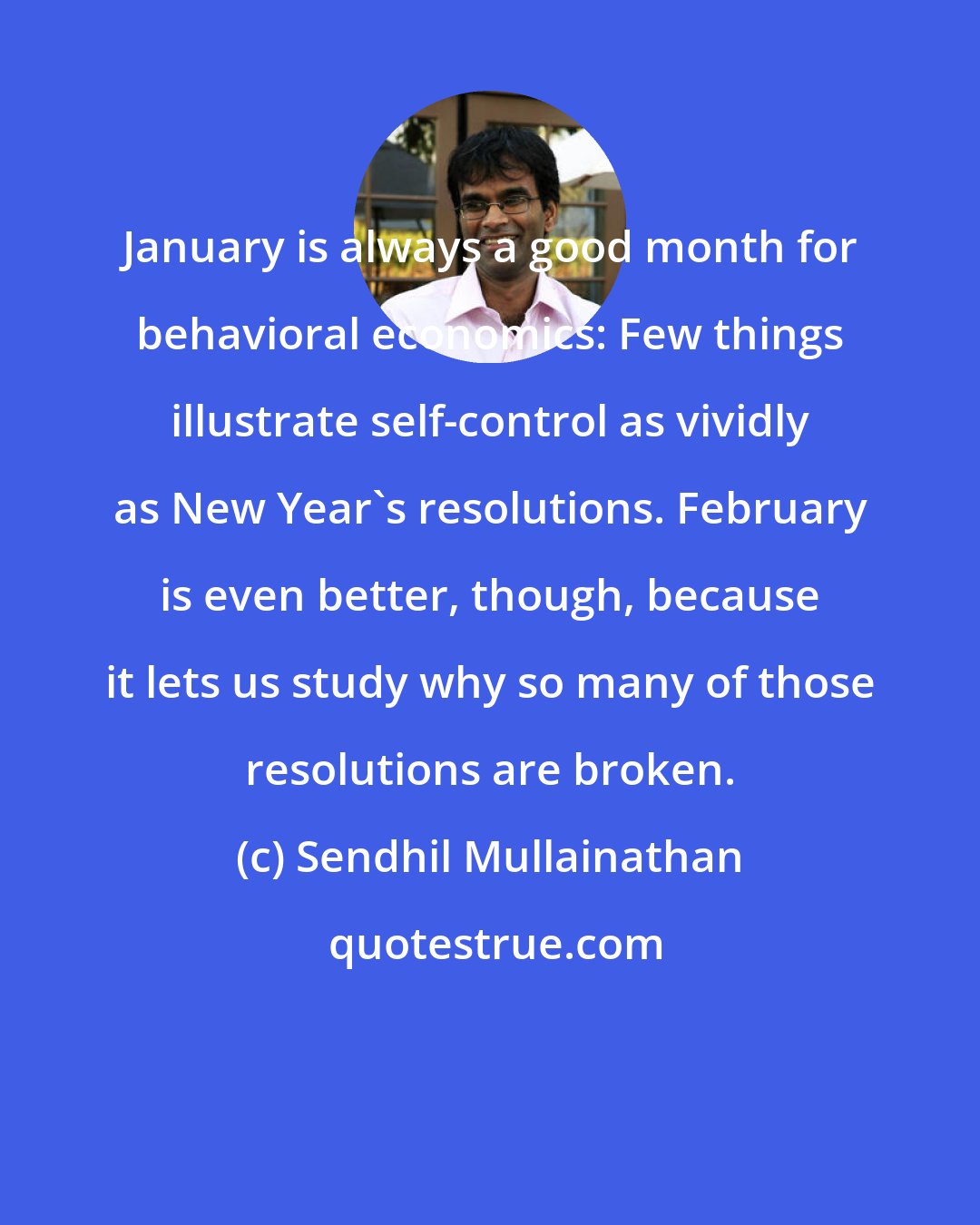 Sendhil Mullainathan: January is always a good month for behavioral economics: Few things illustrate self-control as vividly as New Year's resolutions. February is even better, though, because it lets us study why so many of those resolutions are broken.