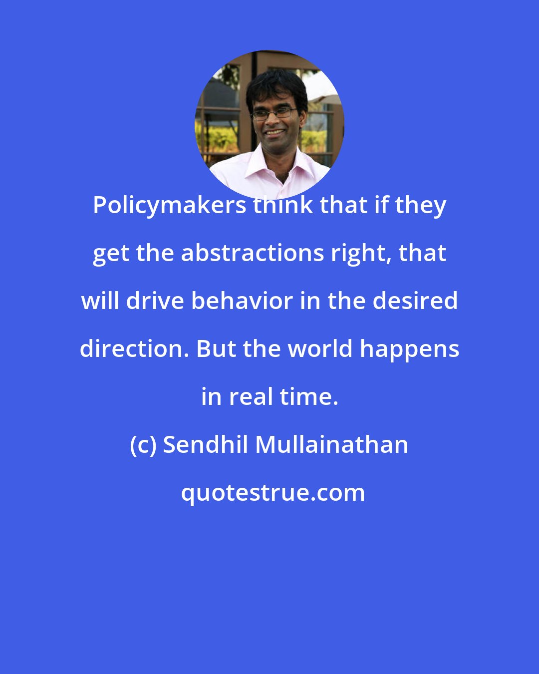 Sendhil Mullainathan: Policymakers think that if they get the abstractions right, that will drive behavior in the desired direction. But the world happens in real time.