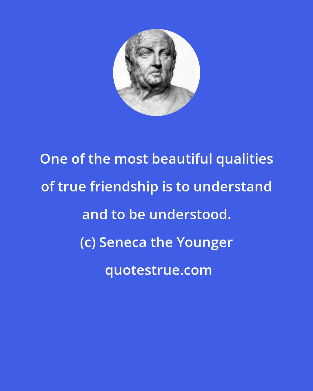 Seneca the Younger: One of the most beautiful qualities of true friendship is to understand and to be understood.