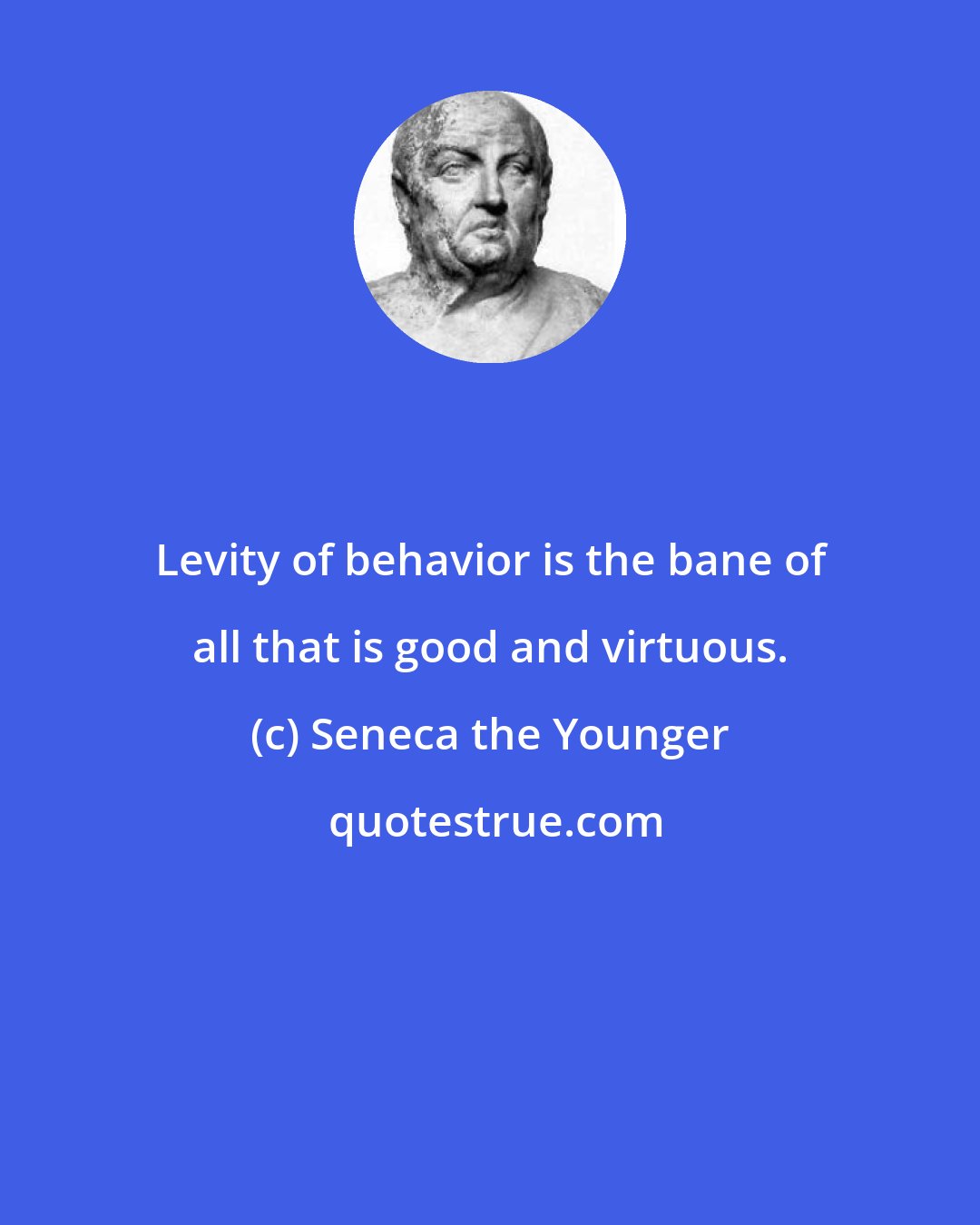 Seneca the Younger: Levity of behavior is the bane of all that is good and virtuous.