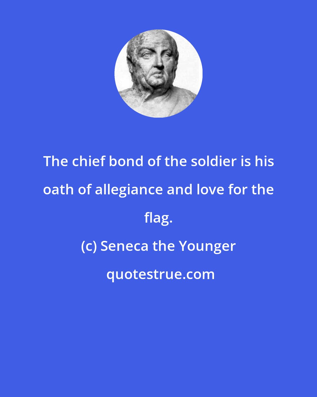 Seneca the Younger: The chief bond of the soldier is his oath of allegiance and love for the flag.