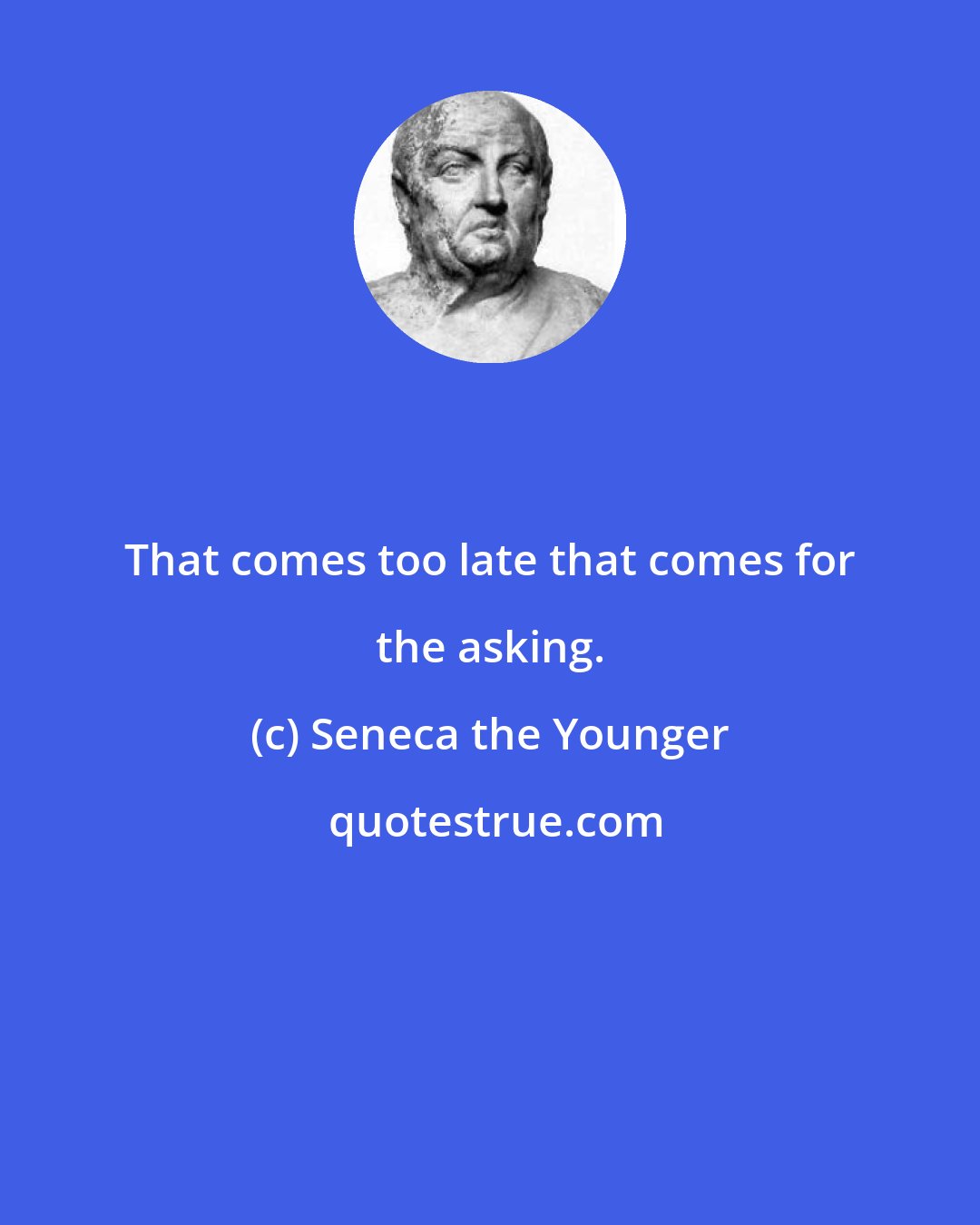Seneca the Younger: That comes too late that comes for the asking.