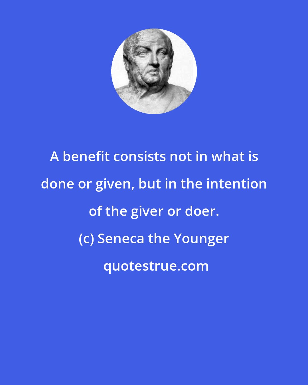 Seneca the Younger: A benefit consists not in what is done or given, but in the intention of the giver or doer.