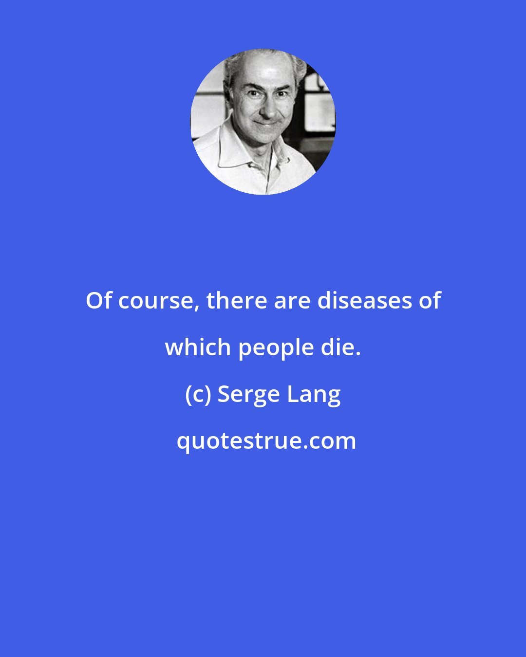 Serge Lang: Of course, there are diseases of which people die.