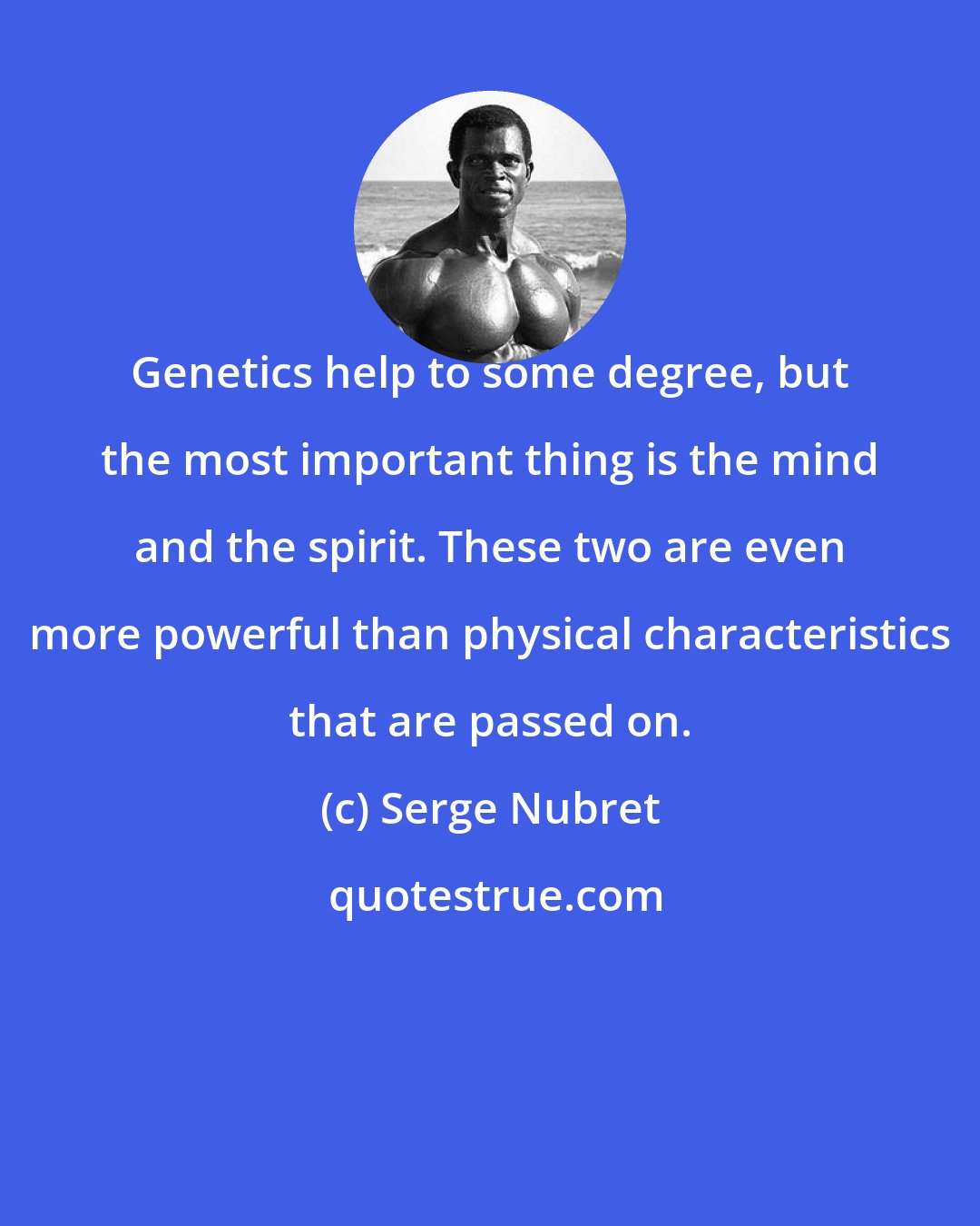 Serge Nubret: Genetics help to some degree, but the most important thing is the mind and the spirit. These two are even more powerful than physical characteristics that are passed on.