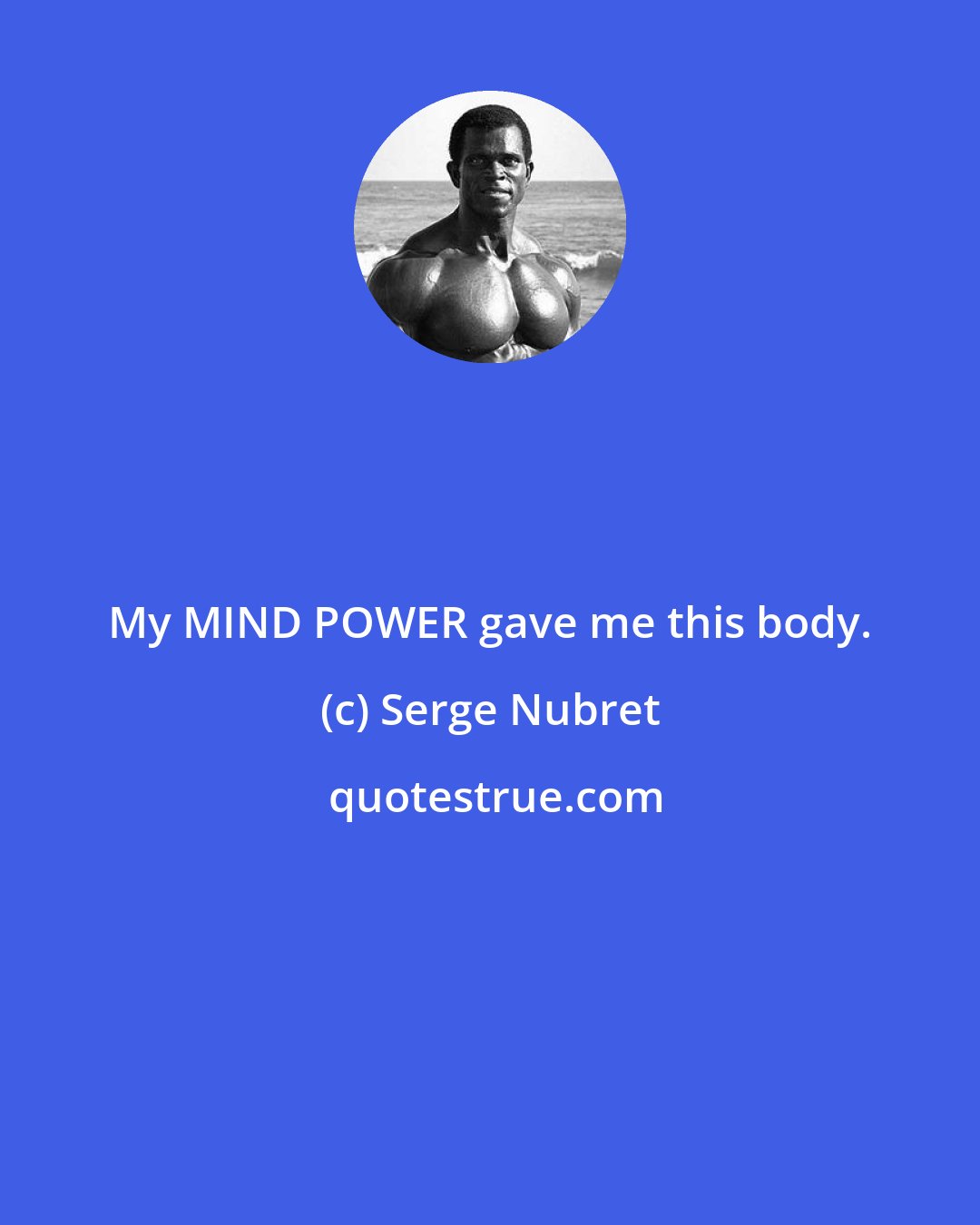 Serge Nubret: My MIND POWER gave me this body.