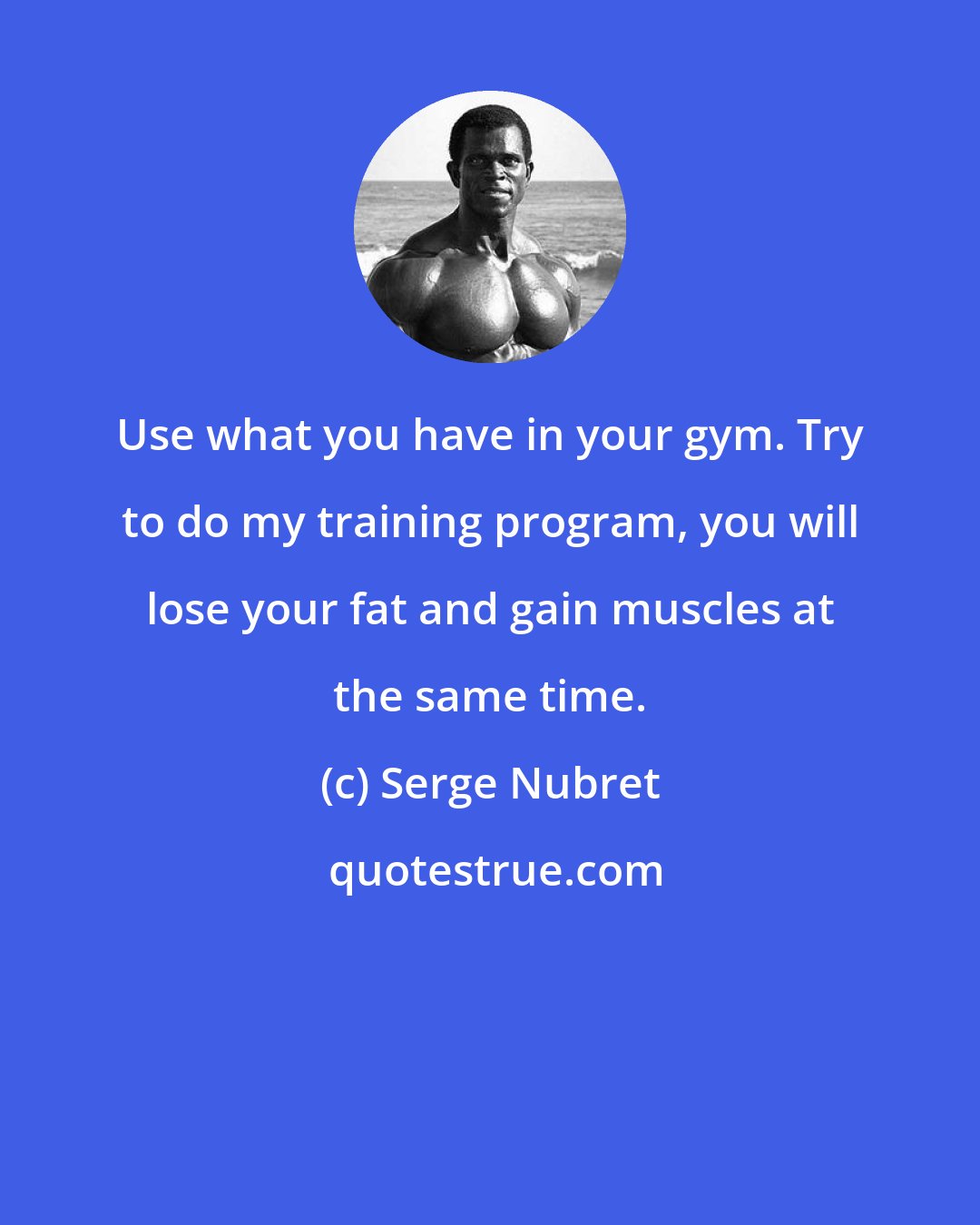 Serge Nubret: Use what you have in your gym. Try to do my training program, you will lose your fat and gain muscles at the same time.