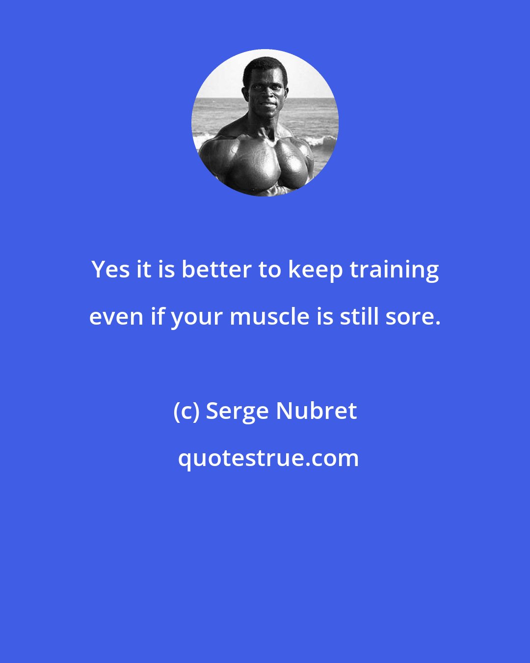 Serge Nubret: Yes it is better to keep training even if your muscle is still sore.