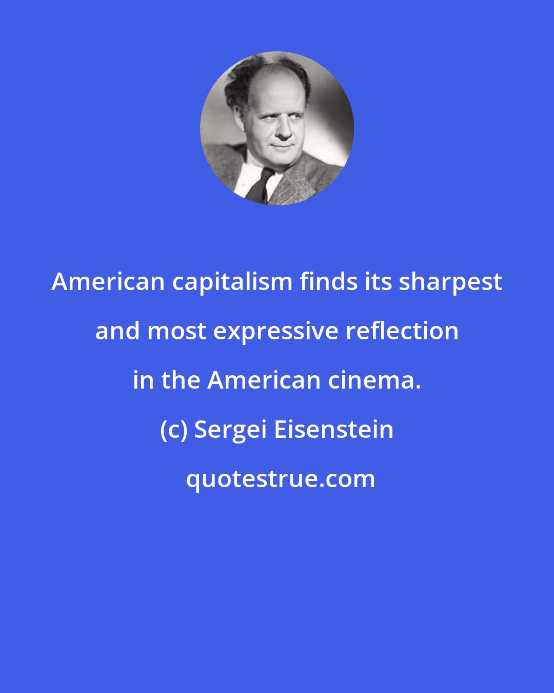 Sergei Eisenstein: American capitalism finds its sharpest and most expressive reflection in the American cinema.