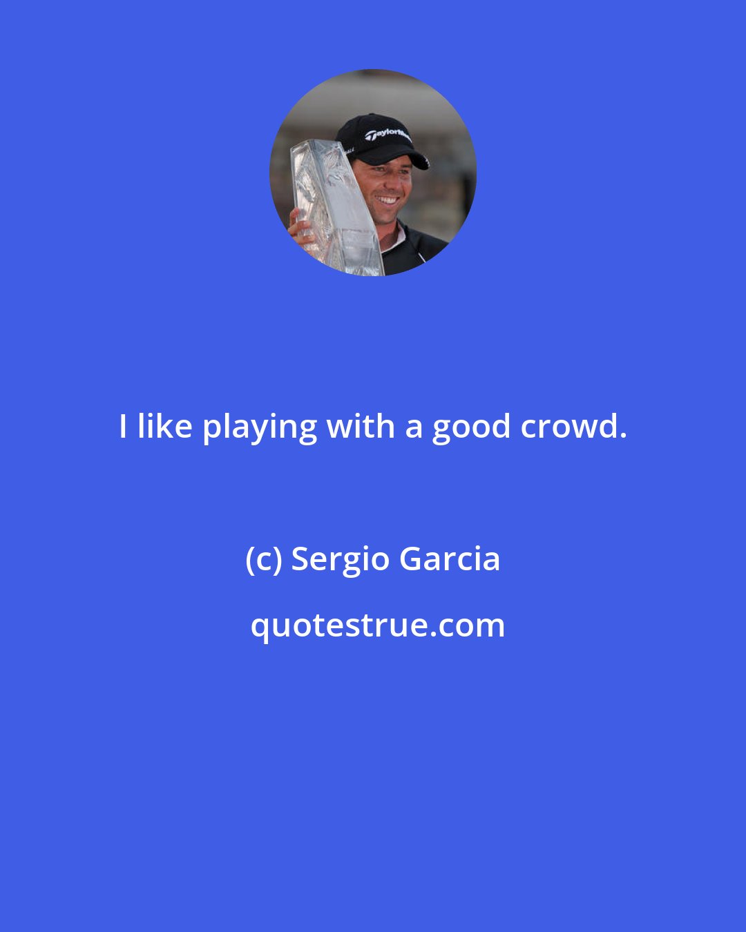 Sergio Garcia: I like playing with a good crowd.