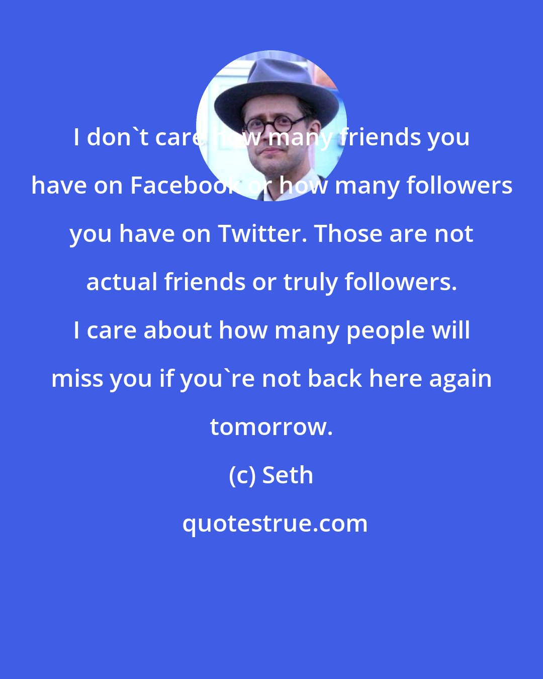 Seth: I don't care how many friends you have on Facebook or how many followers you have on Twitter. Those are not actual friends or truly followers. I care about how many people will miss you if you're not back here again tomorrow.