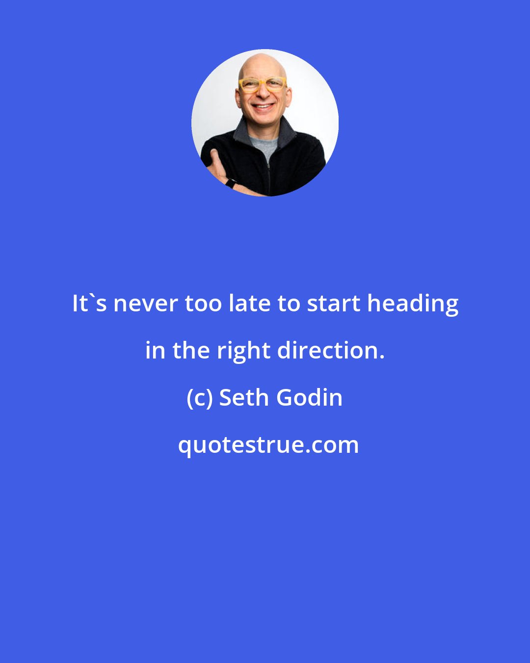 Seth Godin: It's never too late to start heading in the right direction.