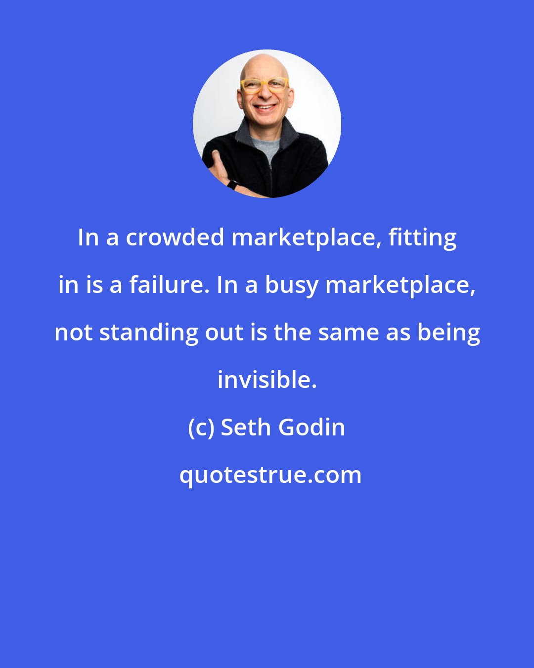 Seth Godin: In a crowded marketplace, fitting in is a failure. In a busy marketplace, not standing out is the same as being invisible.