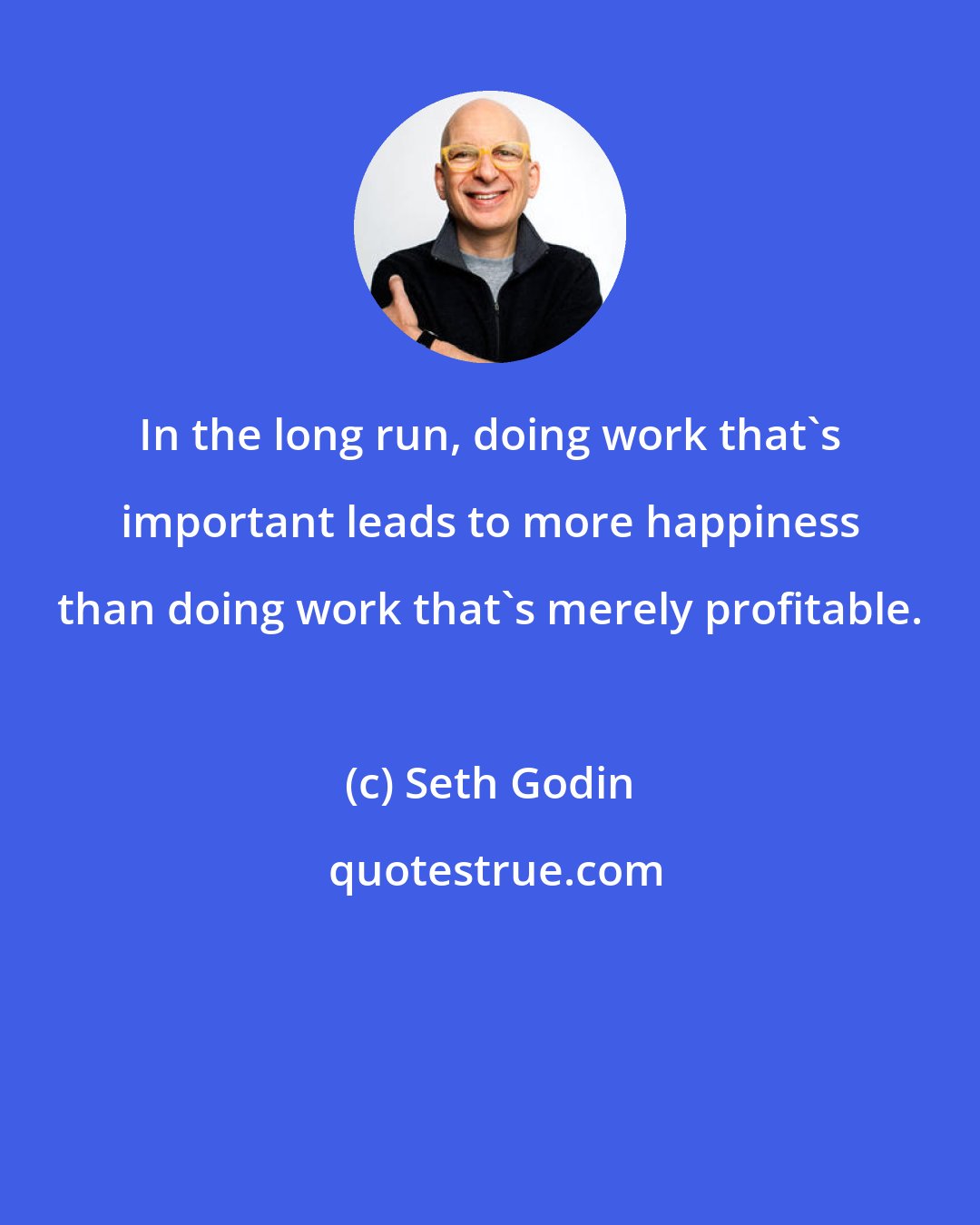 Seth Godin: In the long run, doing work that's important leads to more happiness than doing work that's merely profitable.