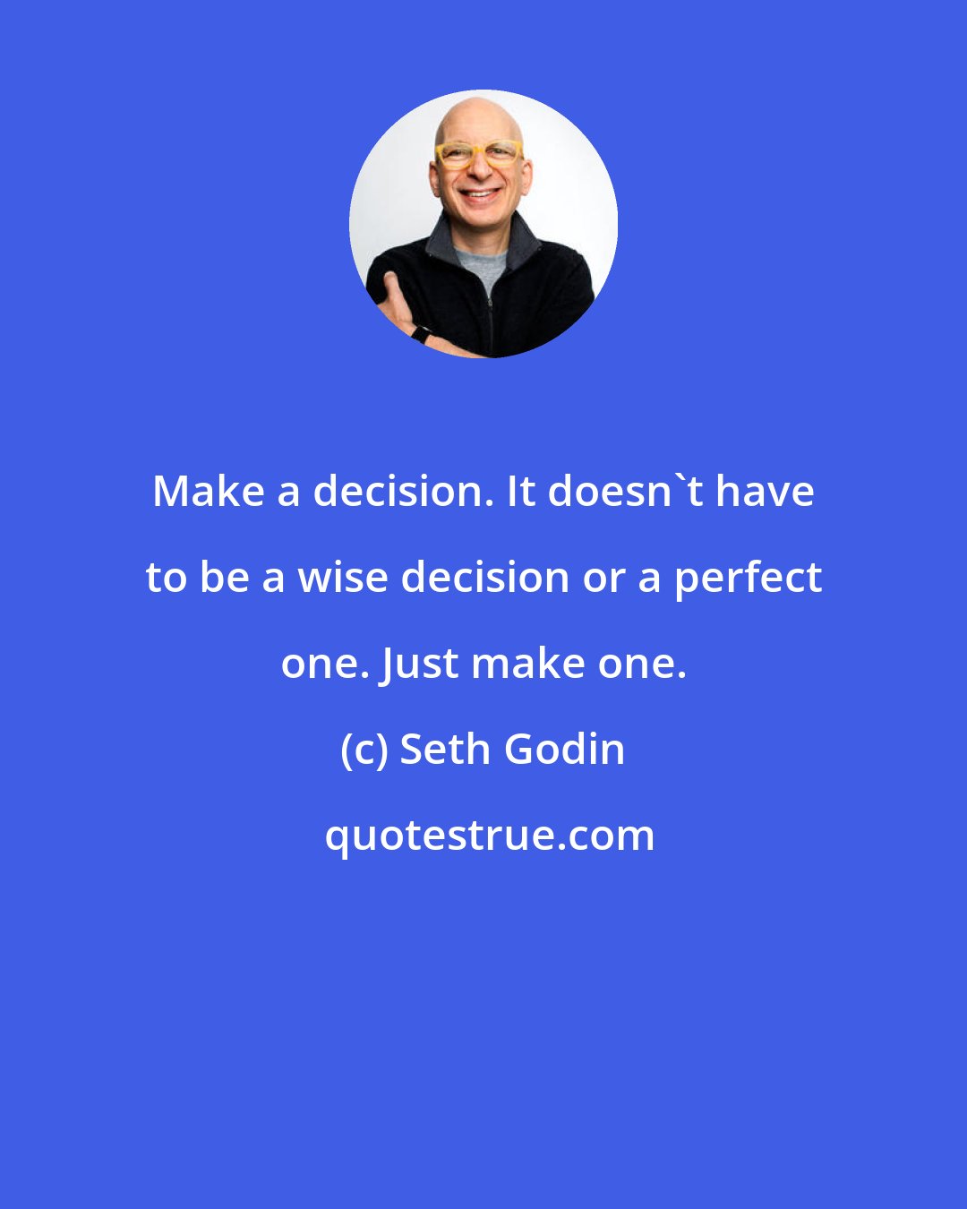 Seth Godin: Make a decision. It doesn't have to be a wise decision or a perfect one. Just make one.