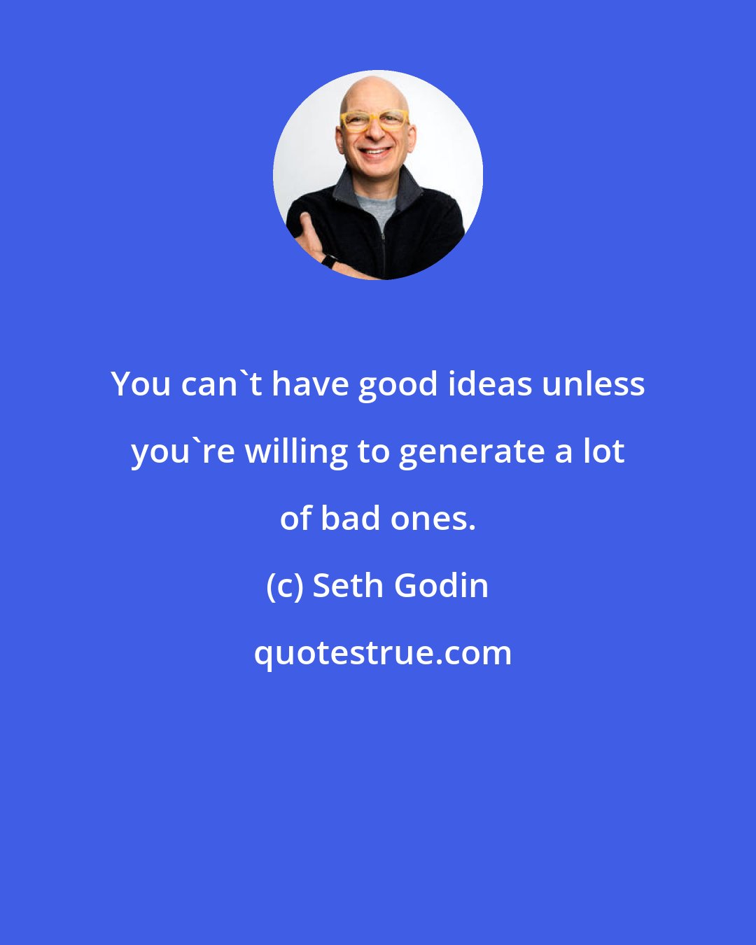 Seth Godin: You can't have good ideas unless you're willing to generate a lot of bad ones.