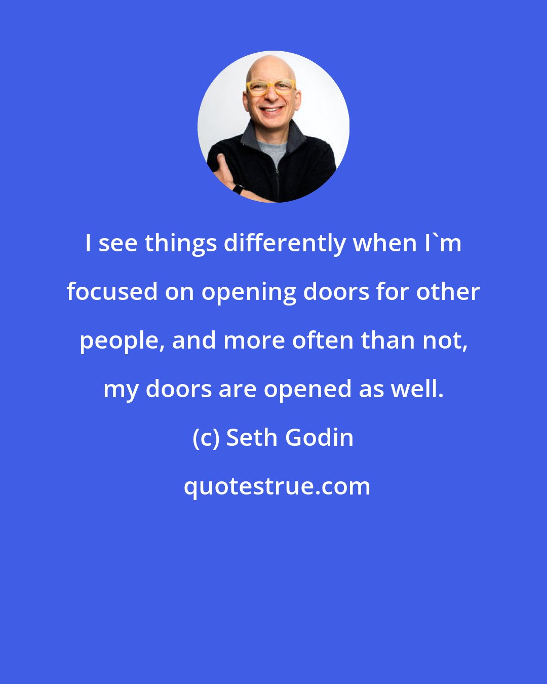 Seth Godin: I see things differently when I'm focused on opening doors for other people, and more often than not, my doors are opened as well.