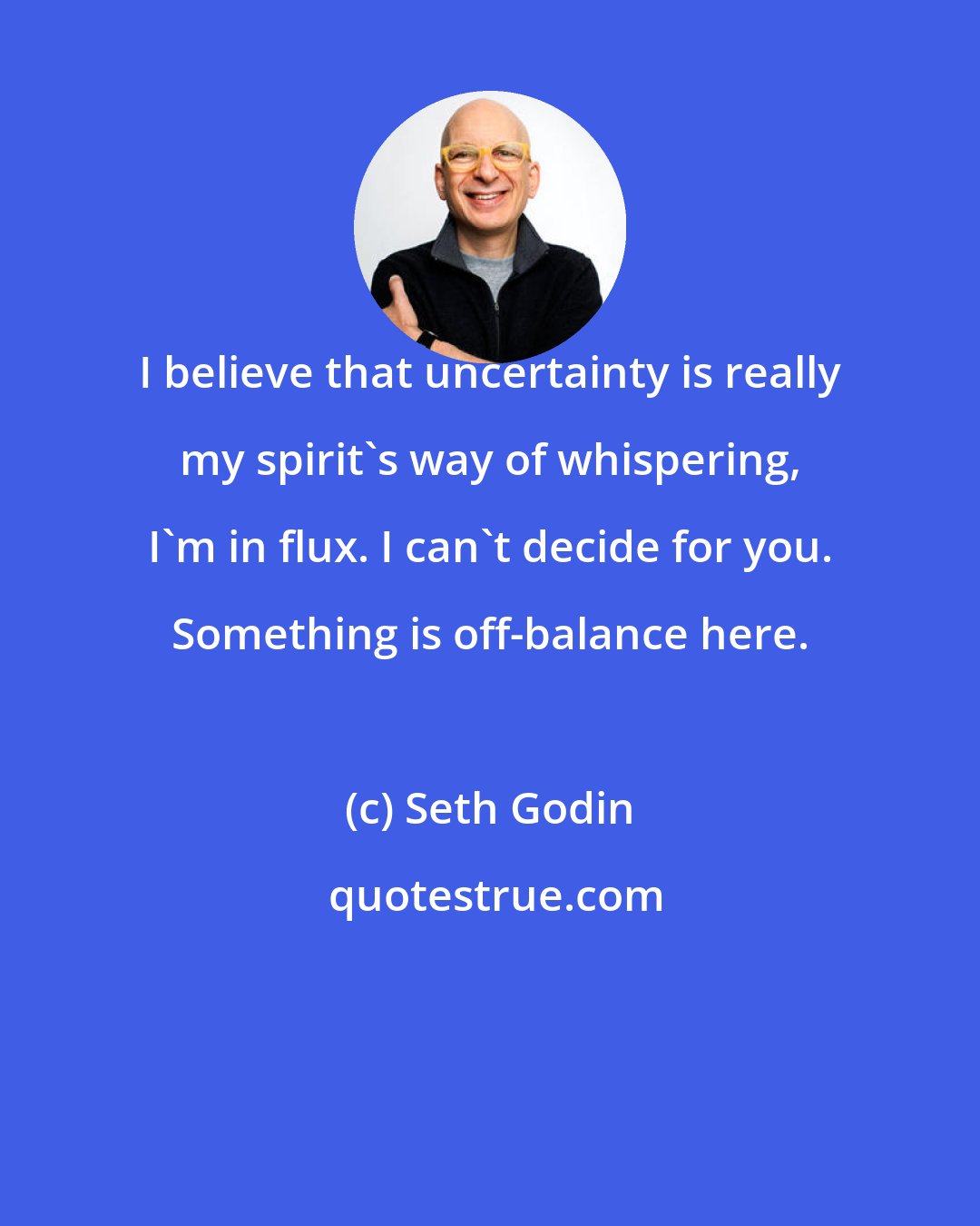 Seth Godin: I believe that uncertainty is really my spirit's way of whispering, I'm in flux. I can't decide for you. Something is off-balance here.
