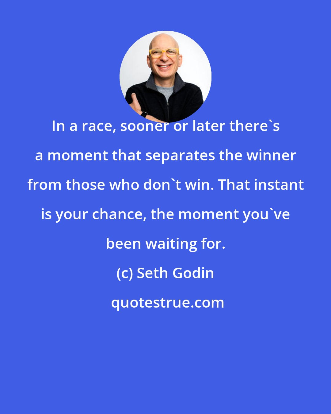 Seth Godin: In a race, sooner or later there's a moment that separates the winner from those who don't win. That instant is your chance, the moment you've been waiting for.