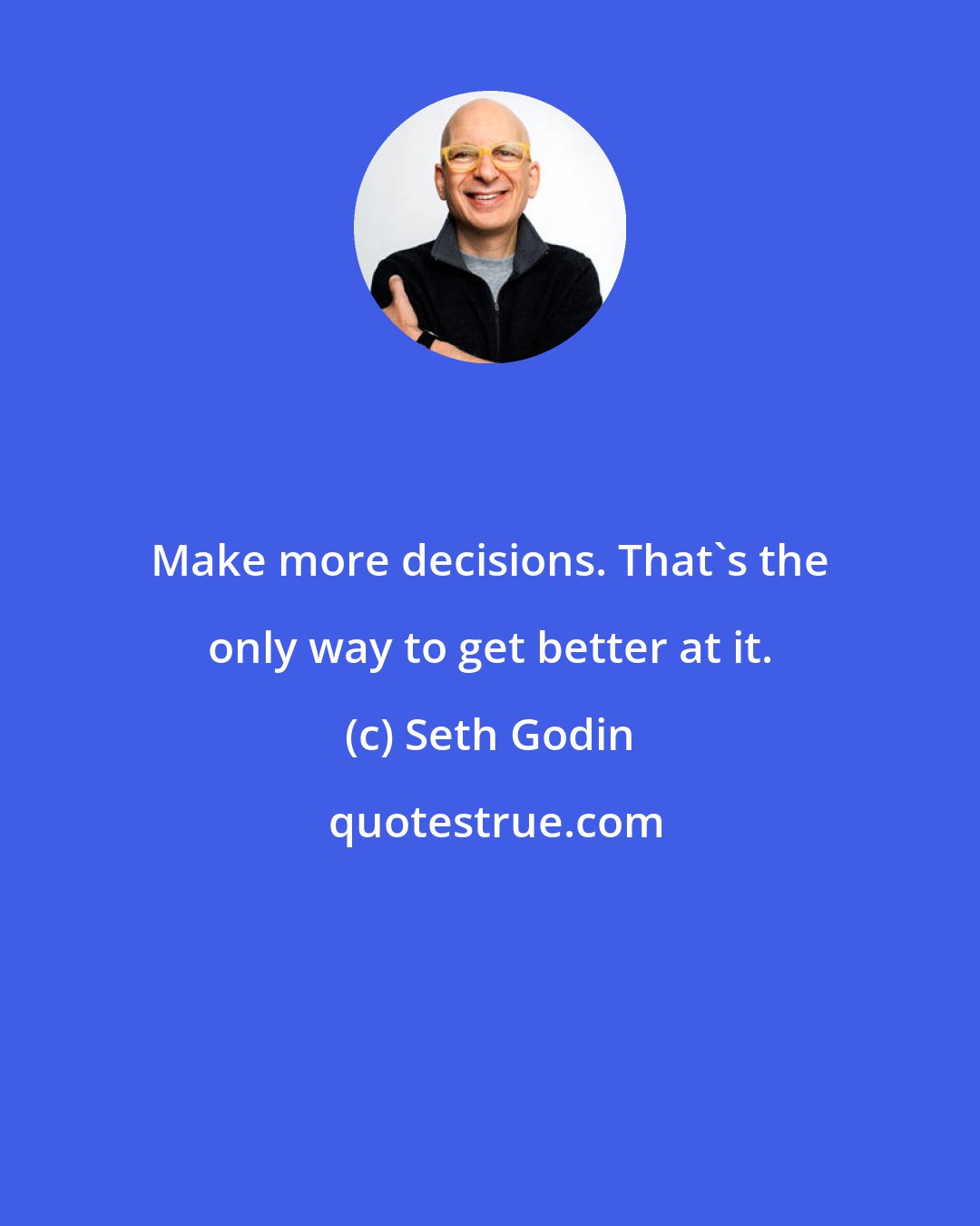 Seth Godin: Make more decisions. That's the only way to get better at it.