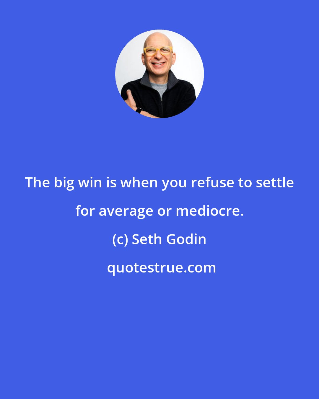 Seth Godin: The big win is when you refuse to settle for average or mediocre.