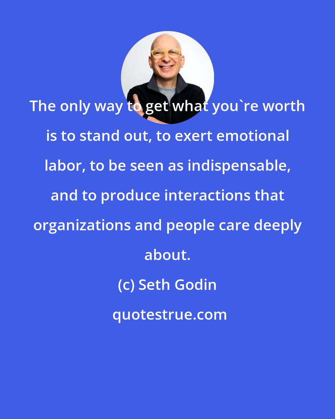 Seth Godin: The only way to get what you're worth is to stand out, to exert emotional labor, to be seen as indispensable, and to produce interactions that organizations and people care deeply about.