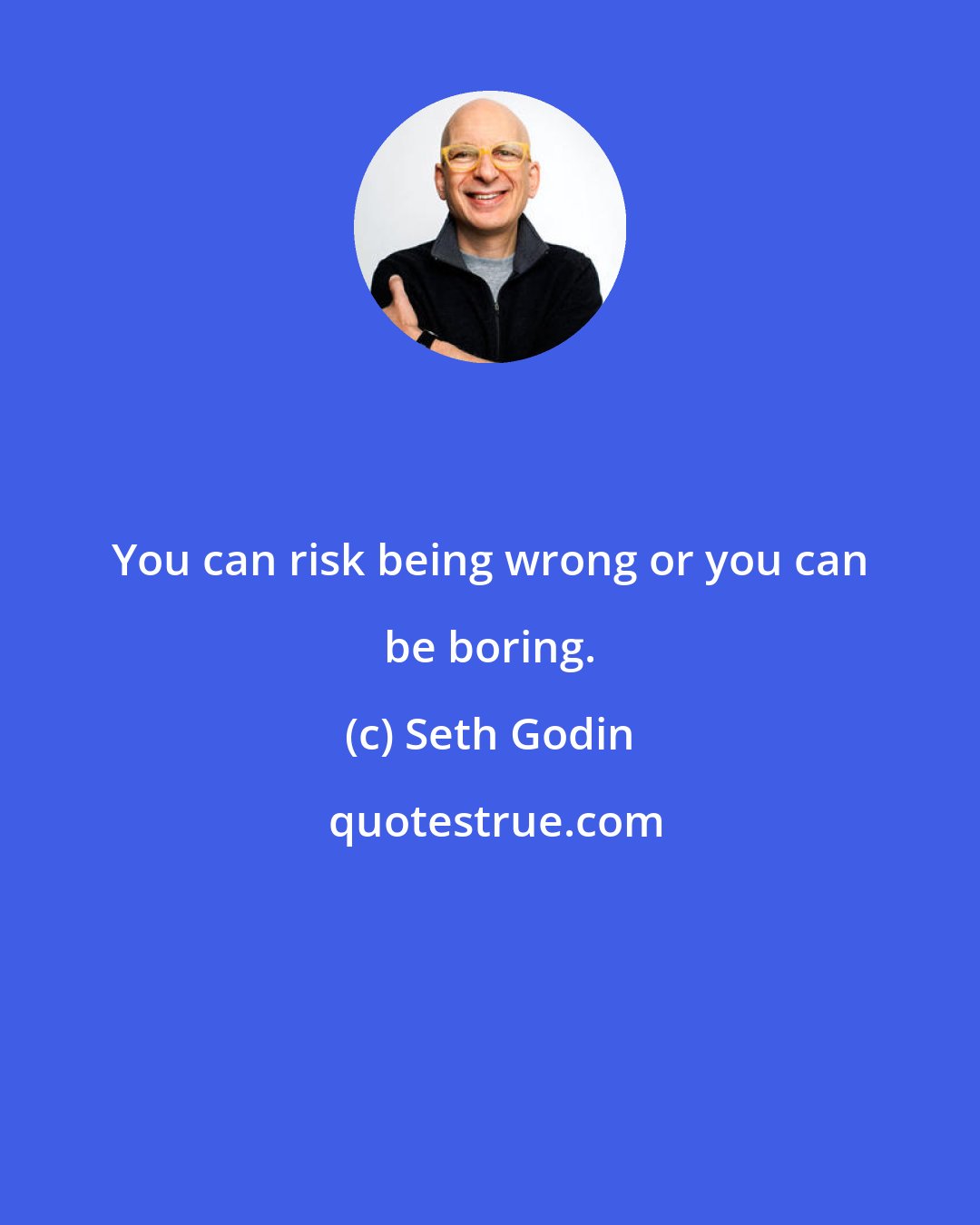 Seth Godin: You can risk being wrong or you can be boring.