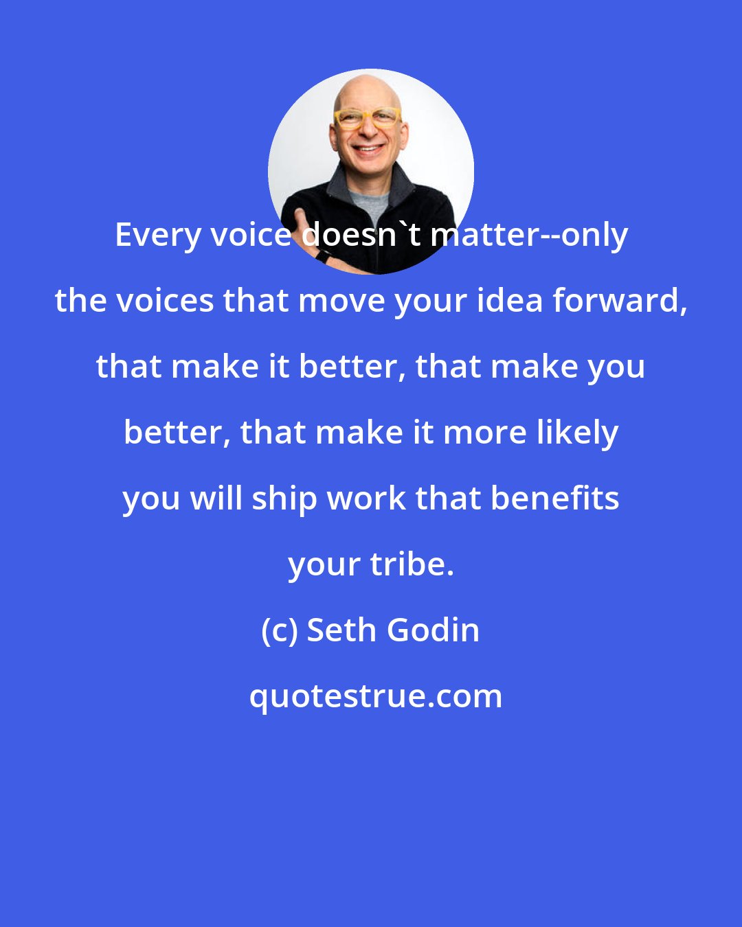 Seth Godin: Every voice doesn't matter--only the voices that move your idea forward, that make it better, that make you better, that make it more likely you will ship work that benefits your tribe.