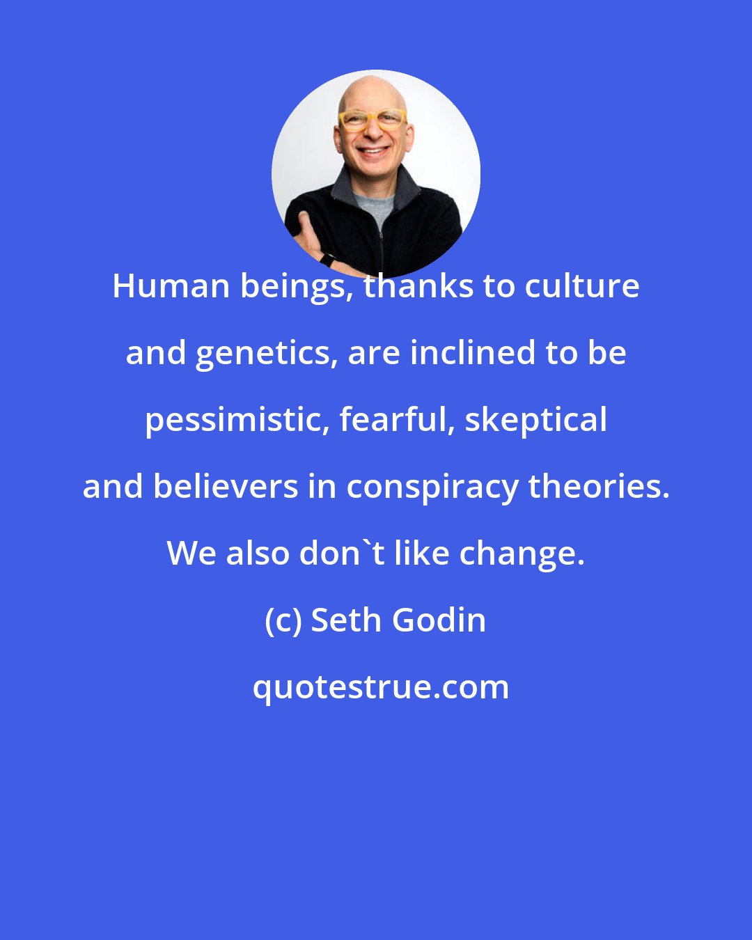 Seth Godin: Human beings, thanks to culture and genetics, are inclined to be pessimistic, fearful, skeptical and believers in conspiracy theories. We also don't like change.