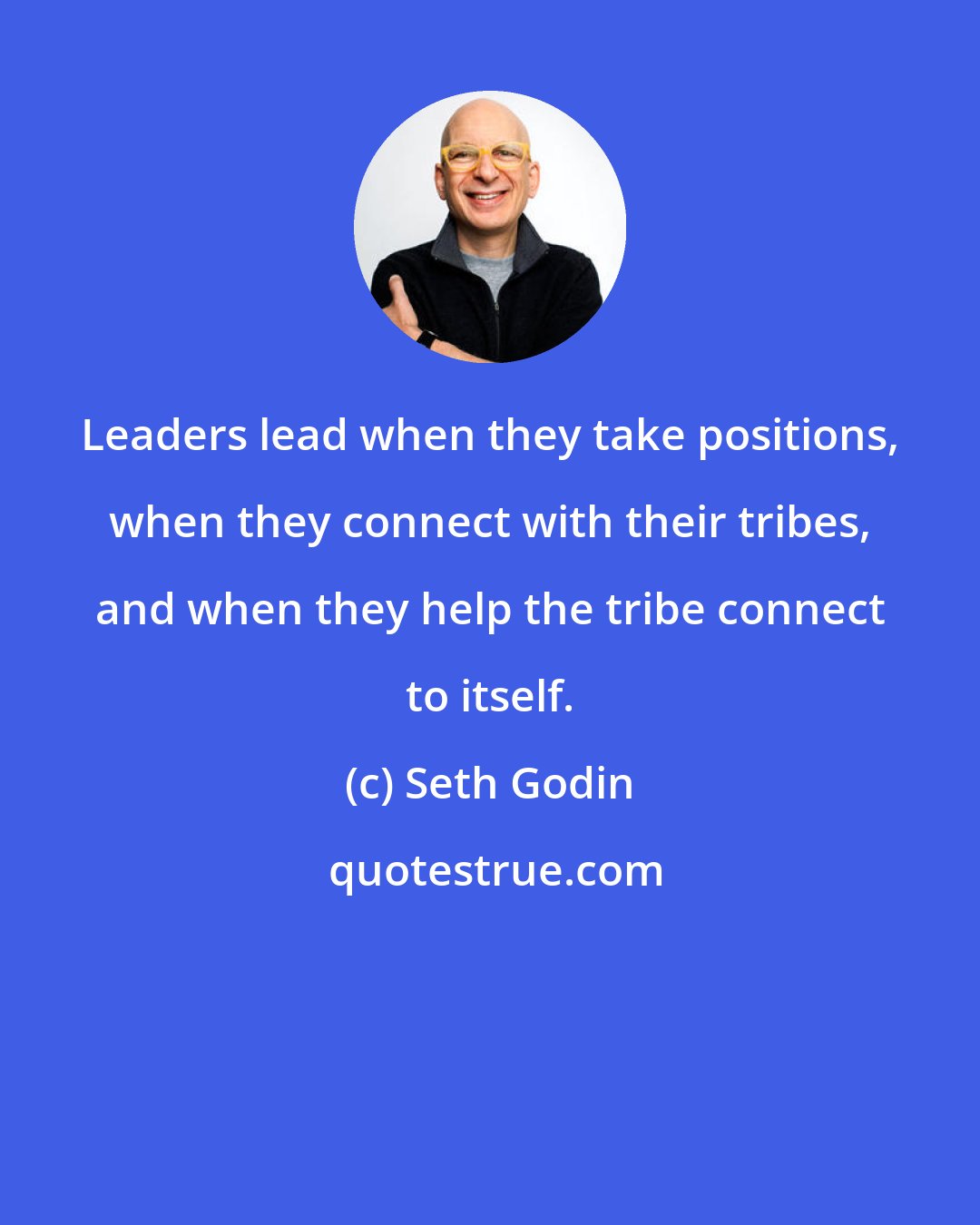 Seth Godin: Leaders lead when they take positions, when they connect with their tribes, and when they help the tribe connect to itself.