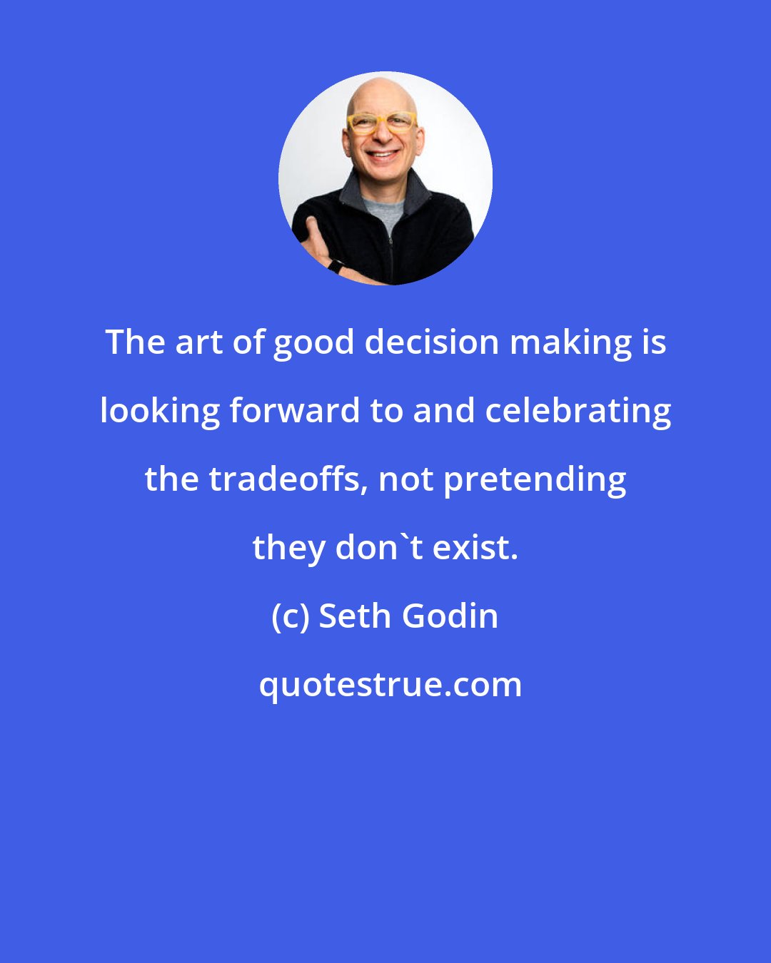 Seth Godin: The art of good decision making is looking forward to and celebrating the tradeoffs, not pretending they don't exist.