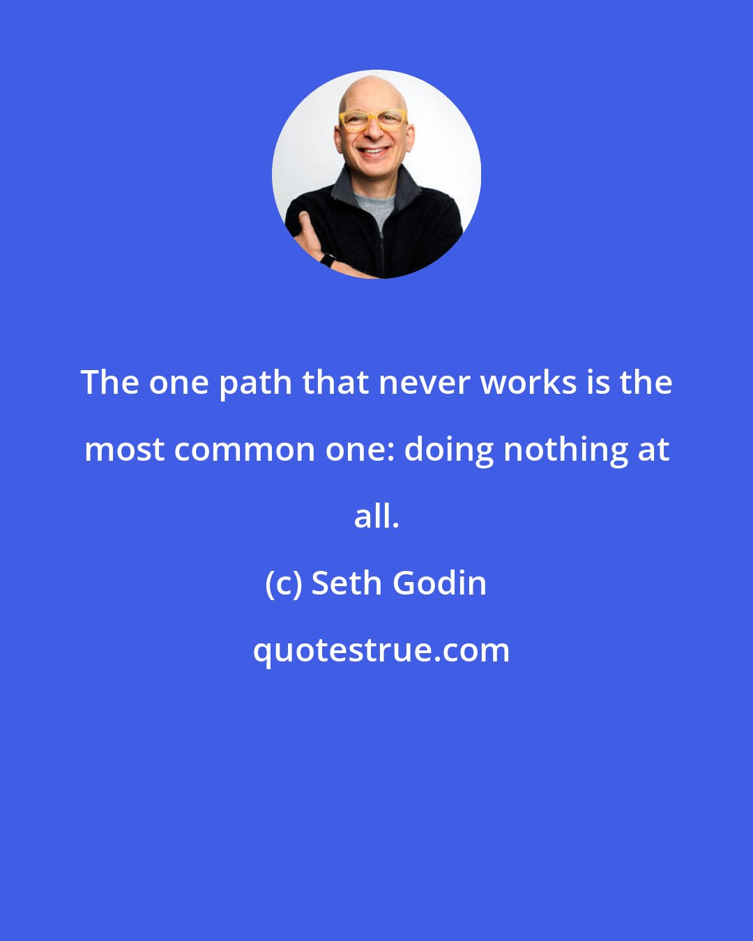 Seth Godin: The one path that never works is the most common one: doing nothing at all.