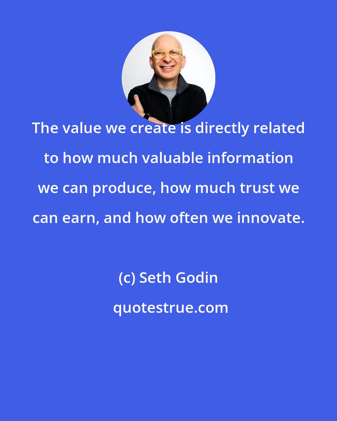 Seth Godin: The value we create is directly related to how much valuable information we can produce, how much trust we can earn, and how often we innovate.