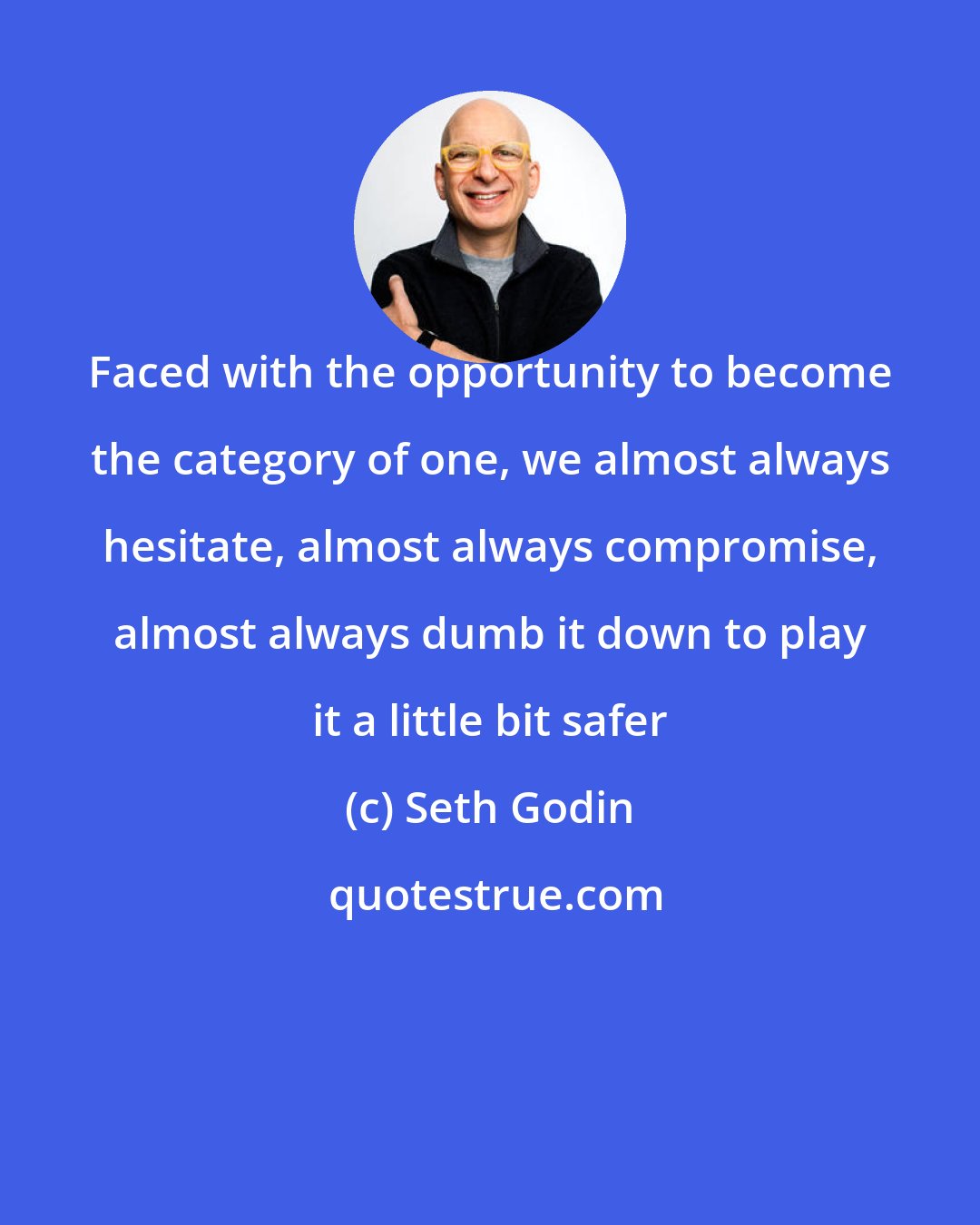 Seth Godin: Faced with the opportunity to become the category of one, we almost always hesitate, almost always compromise, almost always dumb it down to play it a little bit safer
