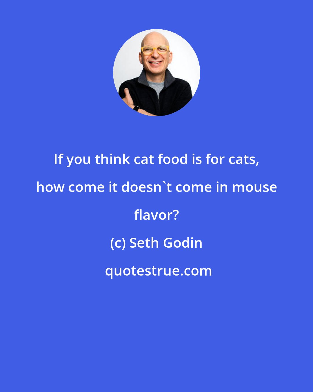 Seth Godin: If you think cat food is for cats, how come it doesn't come in mouse flavor?