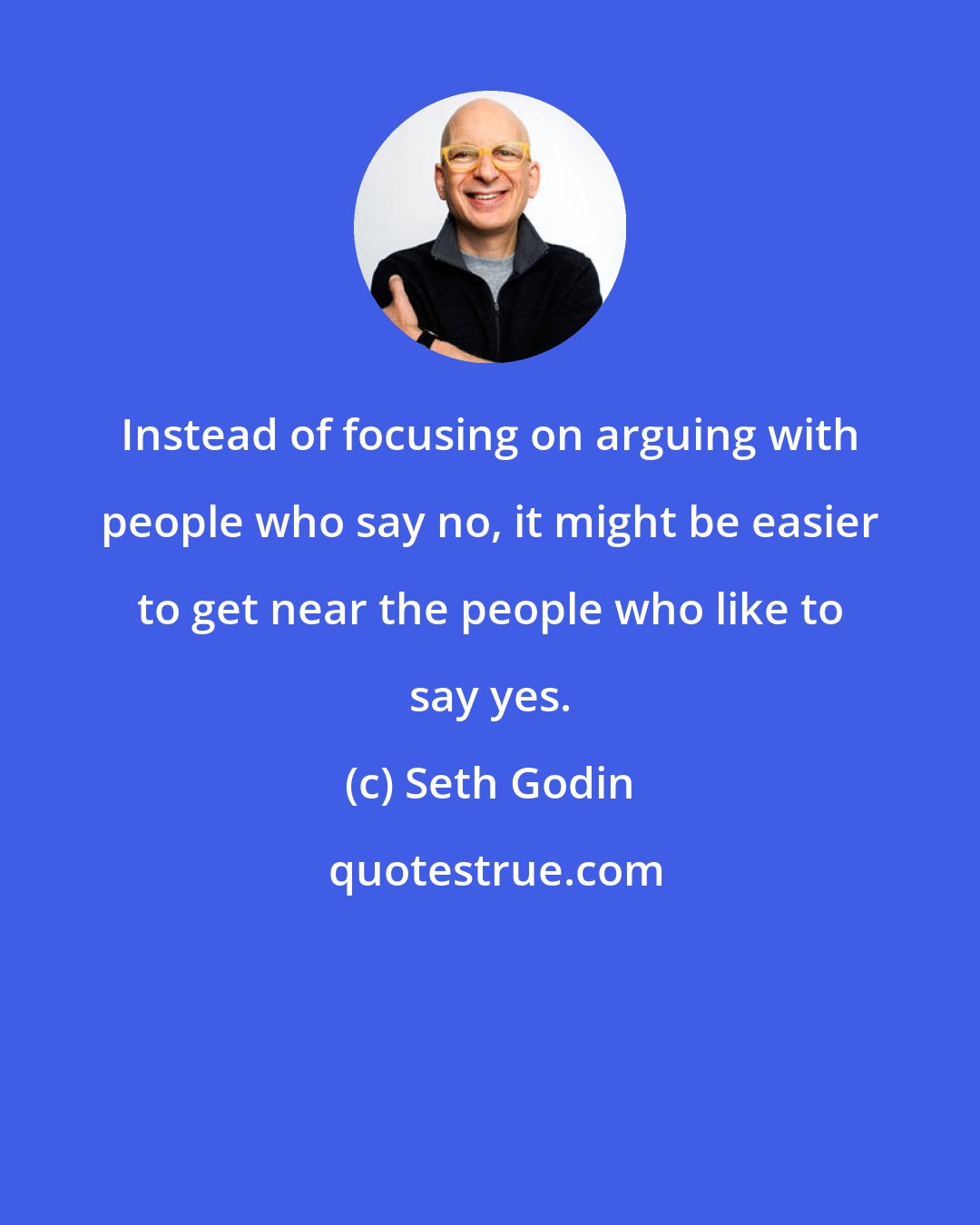 Seth Godin: Instead of focusing on arguing with people who say no, it might be easier to get near the people who like to say yes.