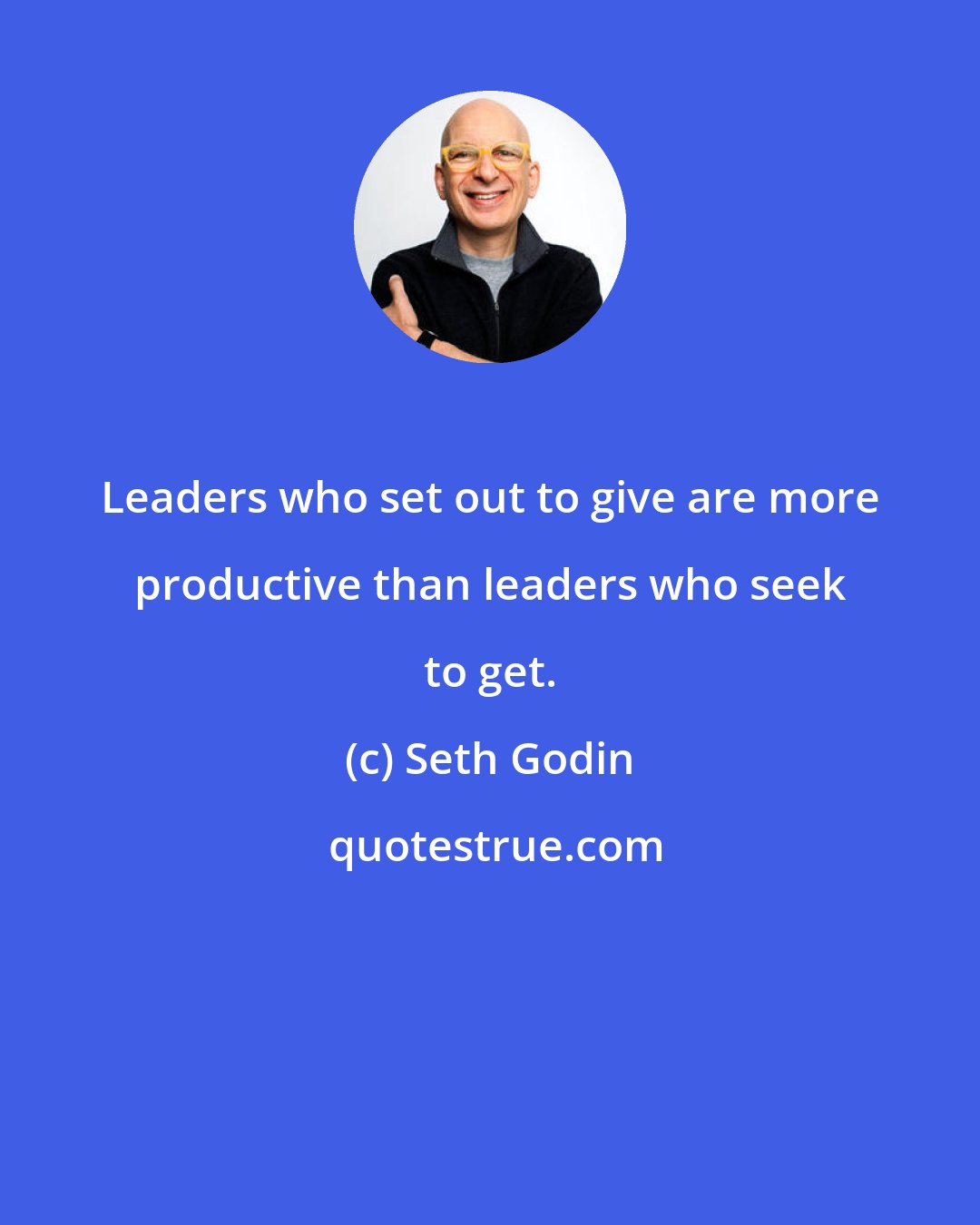 Seth Godin: Leaders who set out to give are more productive than leaders who seek to get.
