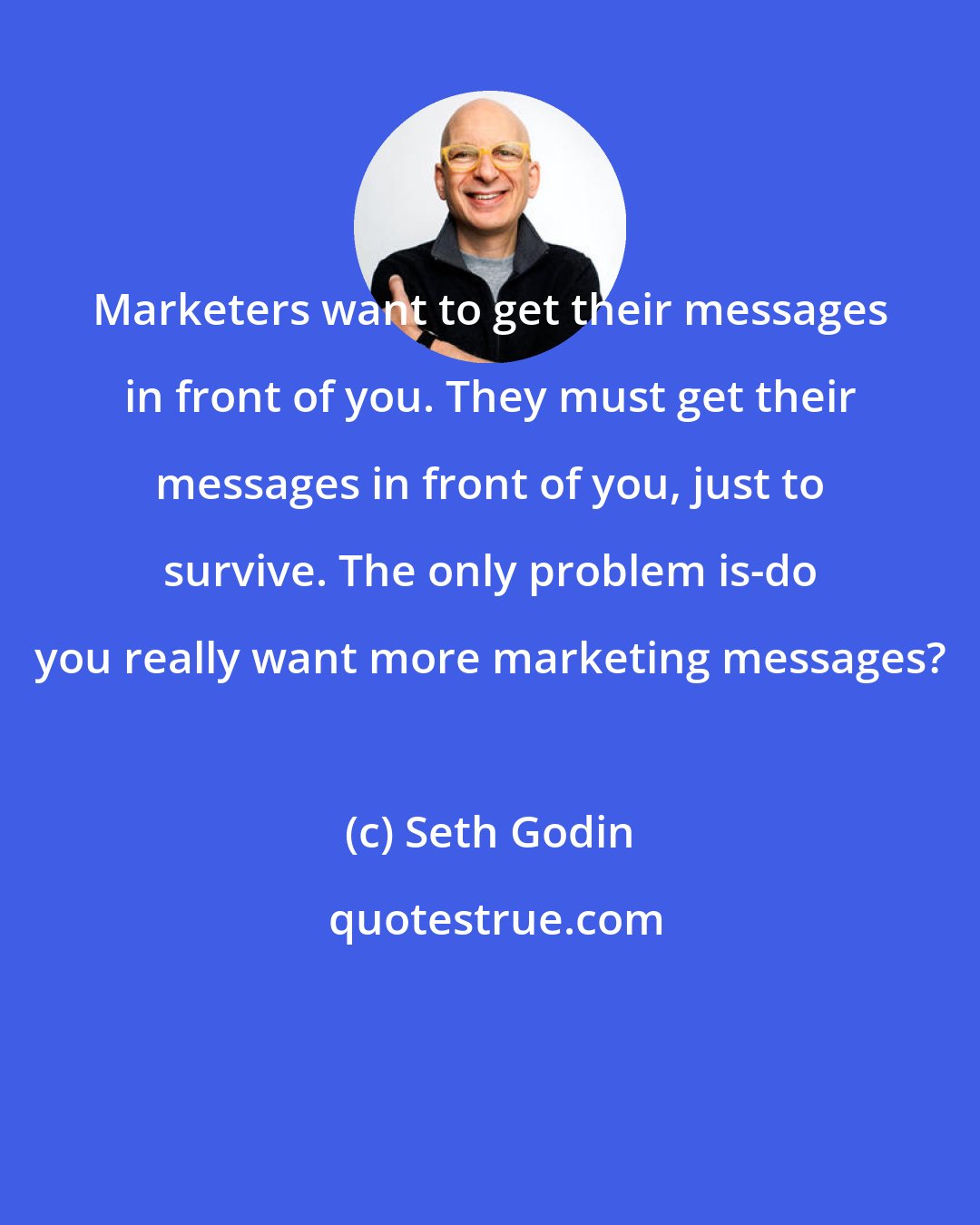 Seth Godin: Marketers want to get their messages in front of you. They must get their messages in front of you, just to survive. The only problem is-do you really want more marketing messages?