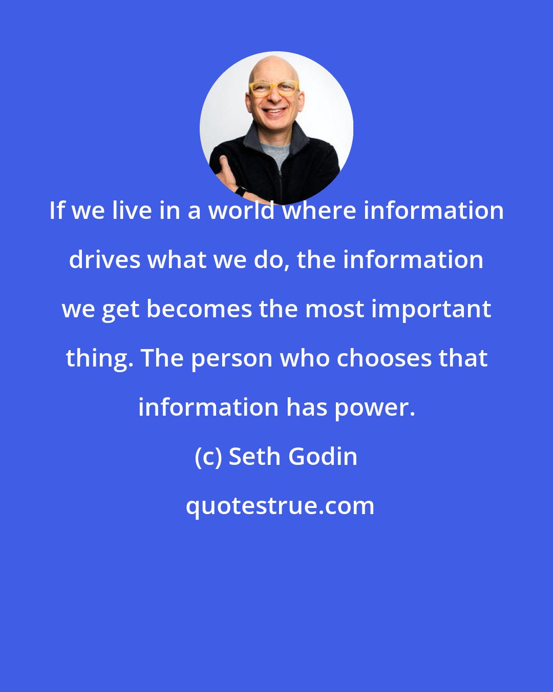 Seth Godin: If we live in a world where information drives what we do, the information we get becomes the most important thing. The person who chooses that information has power.