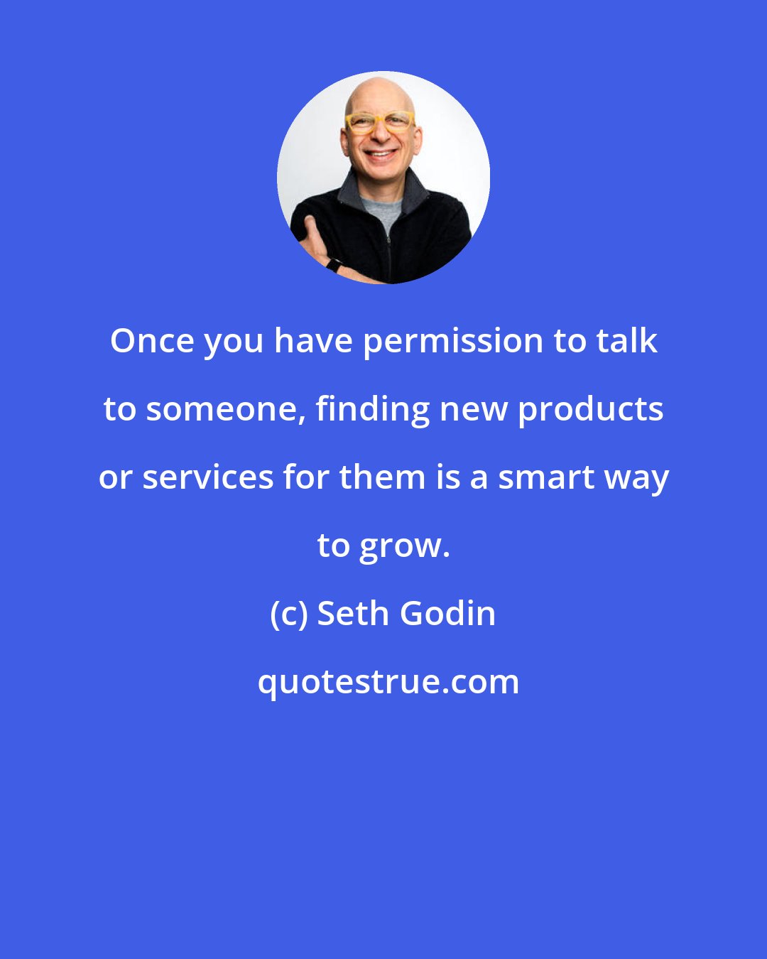 Seth Godin: Once you have permission to talk to someone, finding new products or services for them is a smart way to grow.