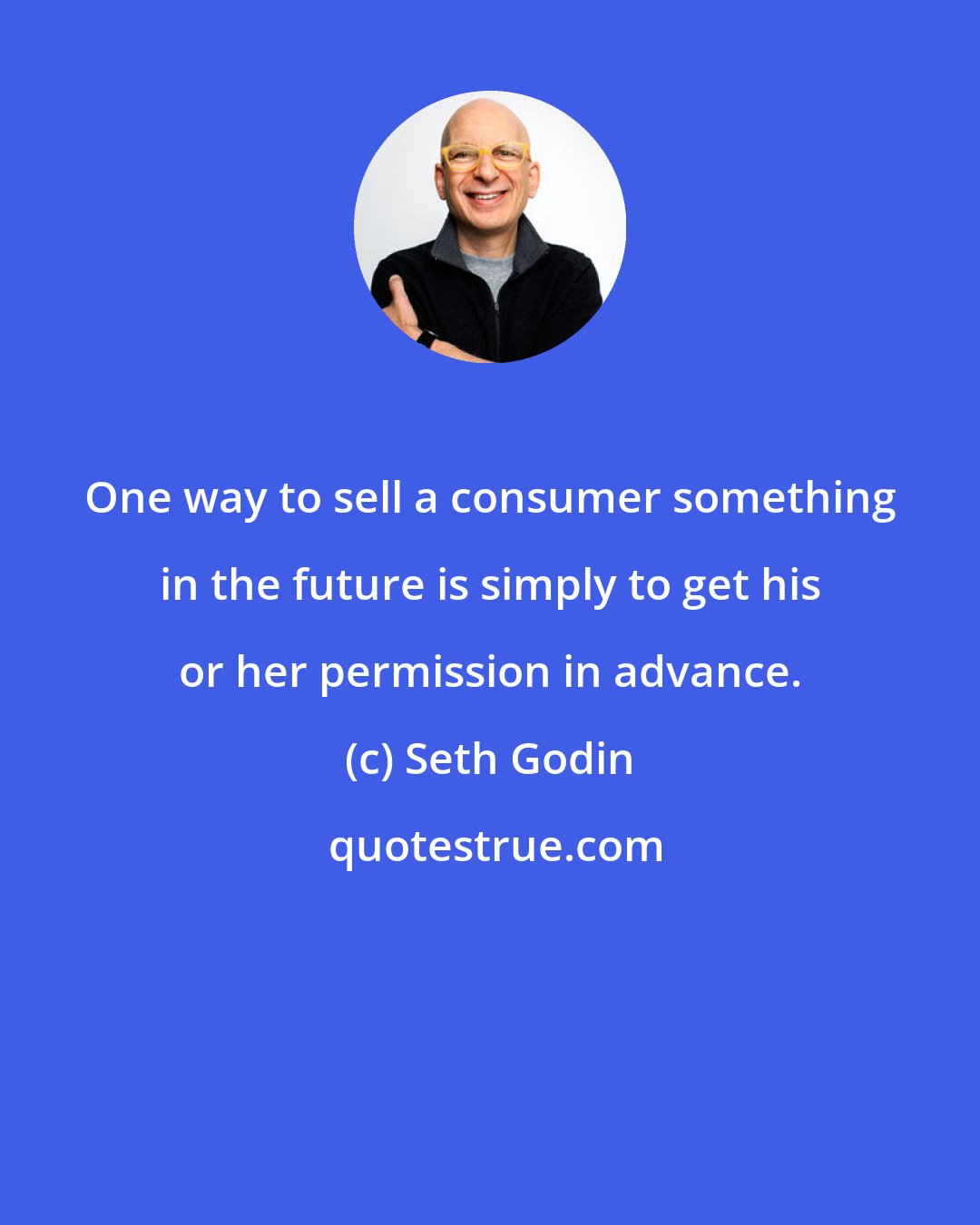 Seth Godin: One way to sell a consumer something in the future is simply to get his or her permission in advance.