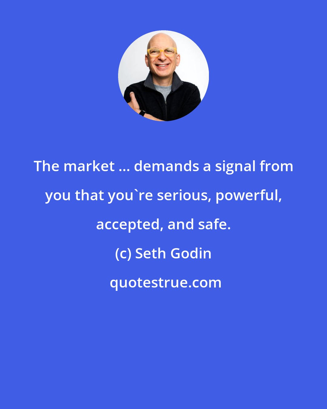 Seth Godin: The market ... demands a signal from you that you're serious, powerful, accepted, and safe.