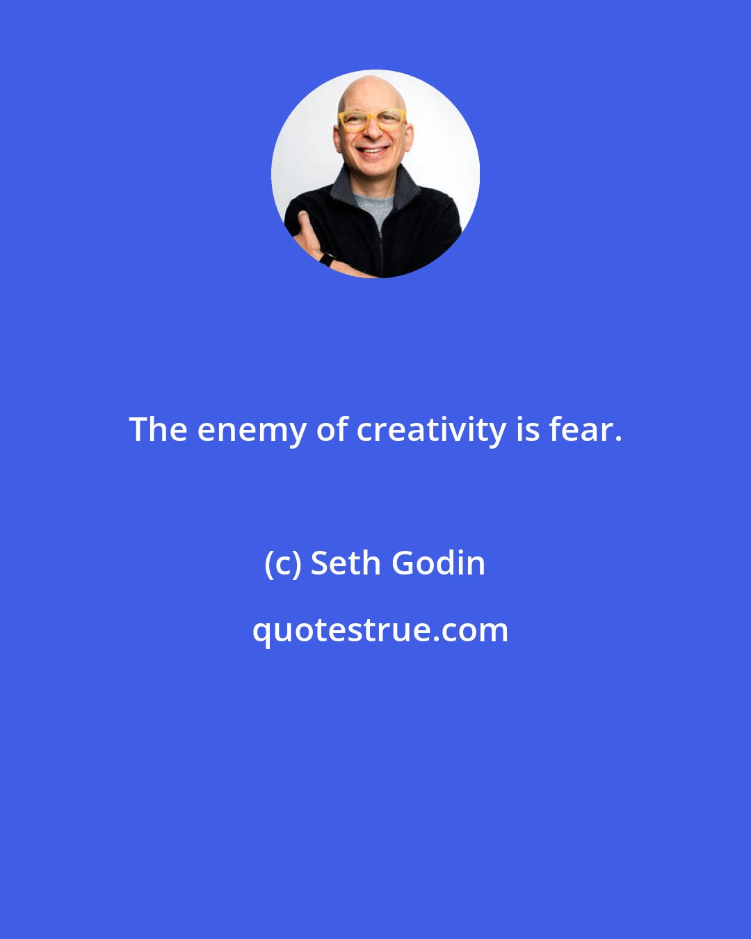 Seth Godin: The enemy of creativity is fear.