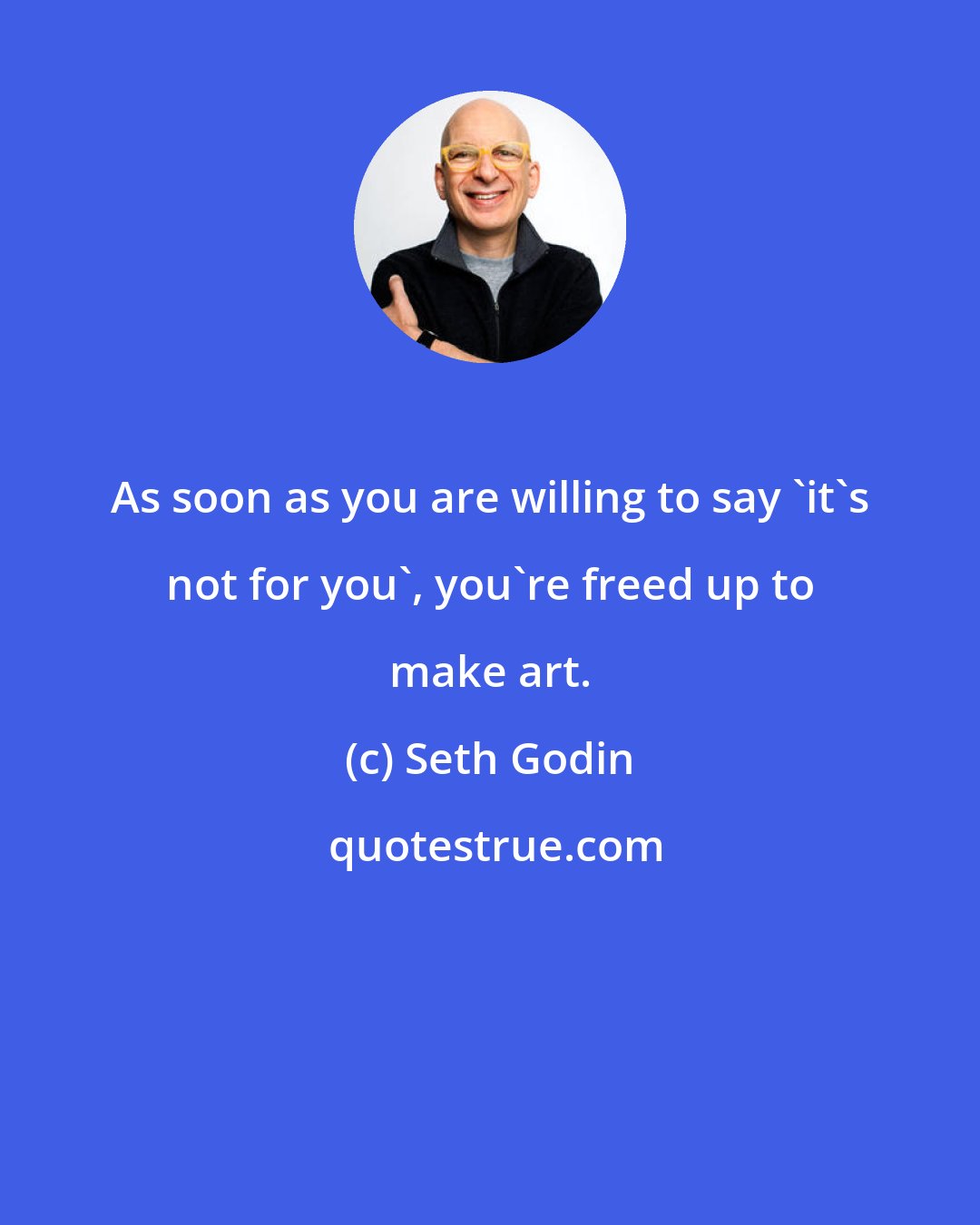 Seth Godin: As soon as you are willing to say 'it's not for you', you're freed up to make art.