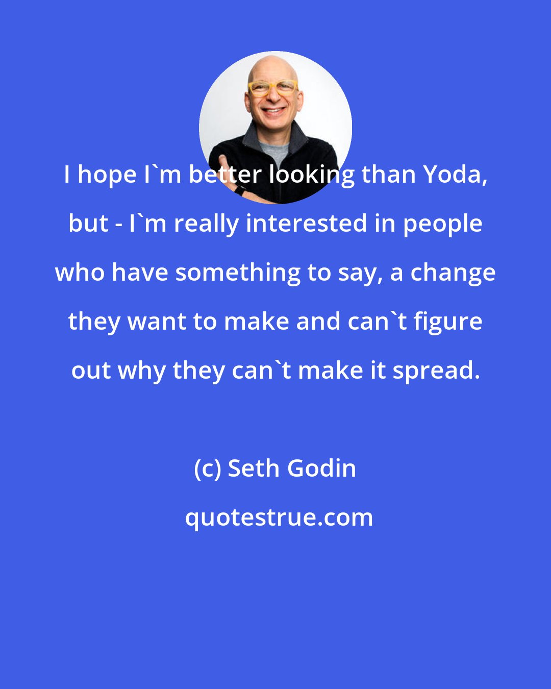 Seth Godin: I hope I'm better looking than Yoda, but - I'm really interested in people who have something to say, a change they want to make and can't figure out why they can't make it spread.