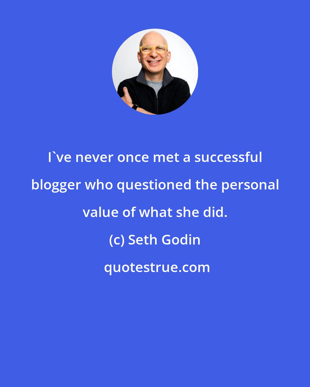 Seth Godin: I've never once met a successful blogger who questioned the personal value of what she did.