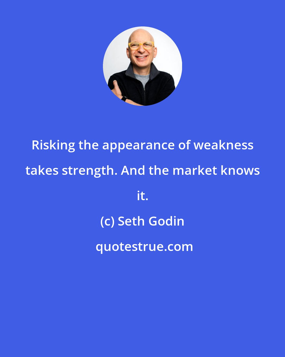 Seth Godin: Risking the appearance of weakness takes strength. And the market knows it.