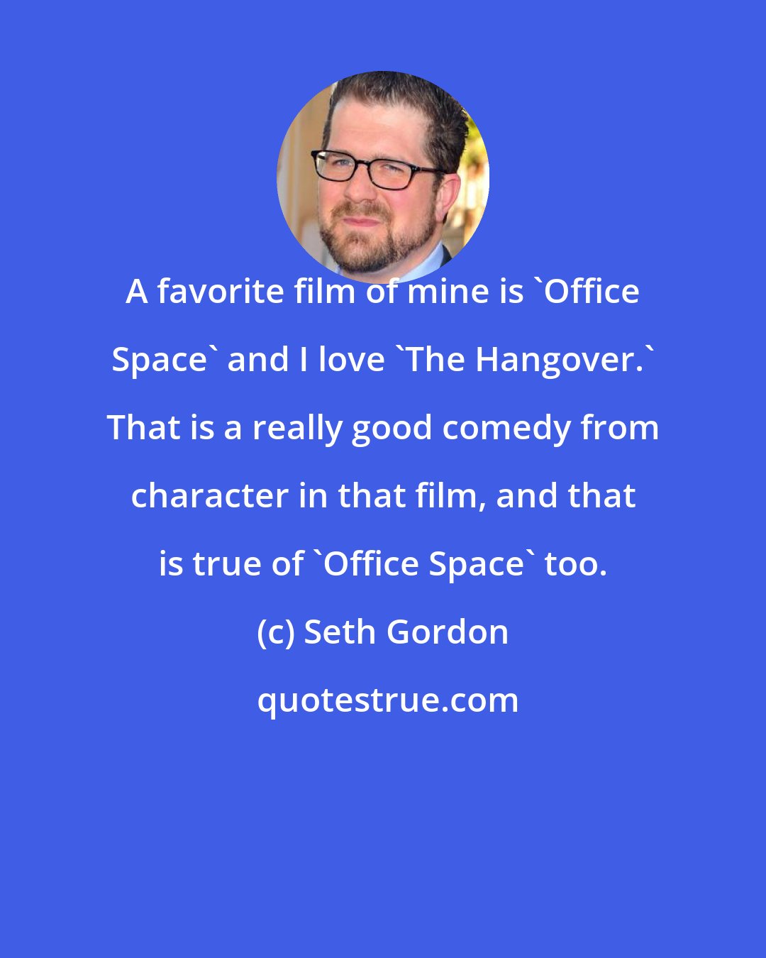 Seth Gordon: A favorite film of mine is 'Office Space' and I love 'The Hangover.' That is a really good comedy from character in that film, and that is true of 'Office Space' too.