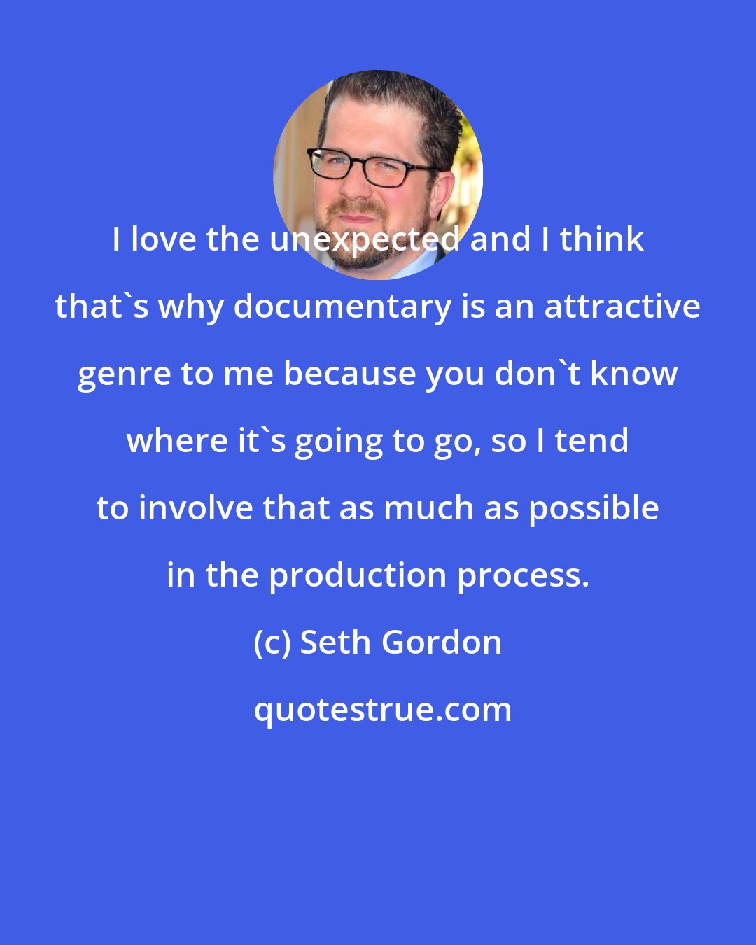Seth Gordon: I love the unexpected and I think that's why documentary is an attractive genre to me because you don't know where it's going to go, so I tend to involve that as much as possible in the production process.